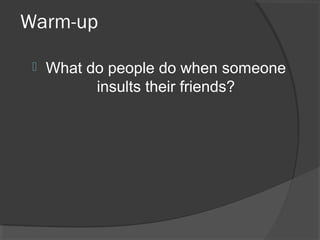 Warm-up
 What do people do when someone
insults their friends?
 