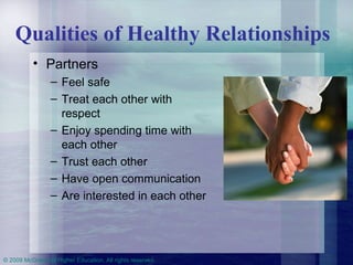 Qualities of Healthy Relationships Partners  Feel safe Treat each other with respect Enjoy spending time with each other Trust each other Have open communication Are interested in each other 