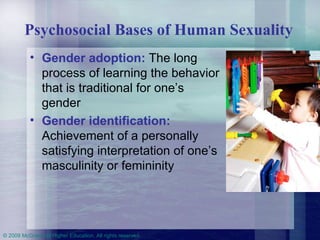 Psychosocial Bases of Human Sexuality   Gender adoption:  The long process of learning the behavior that is traditional for one’s gender Gender identification:  Achievement of a personally satisfying interpretation of one’s masculinity or femininity 
