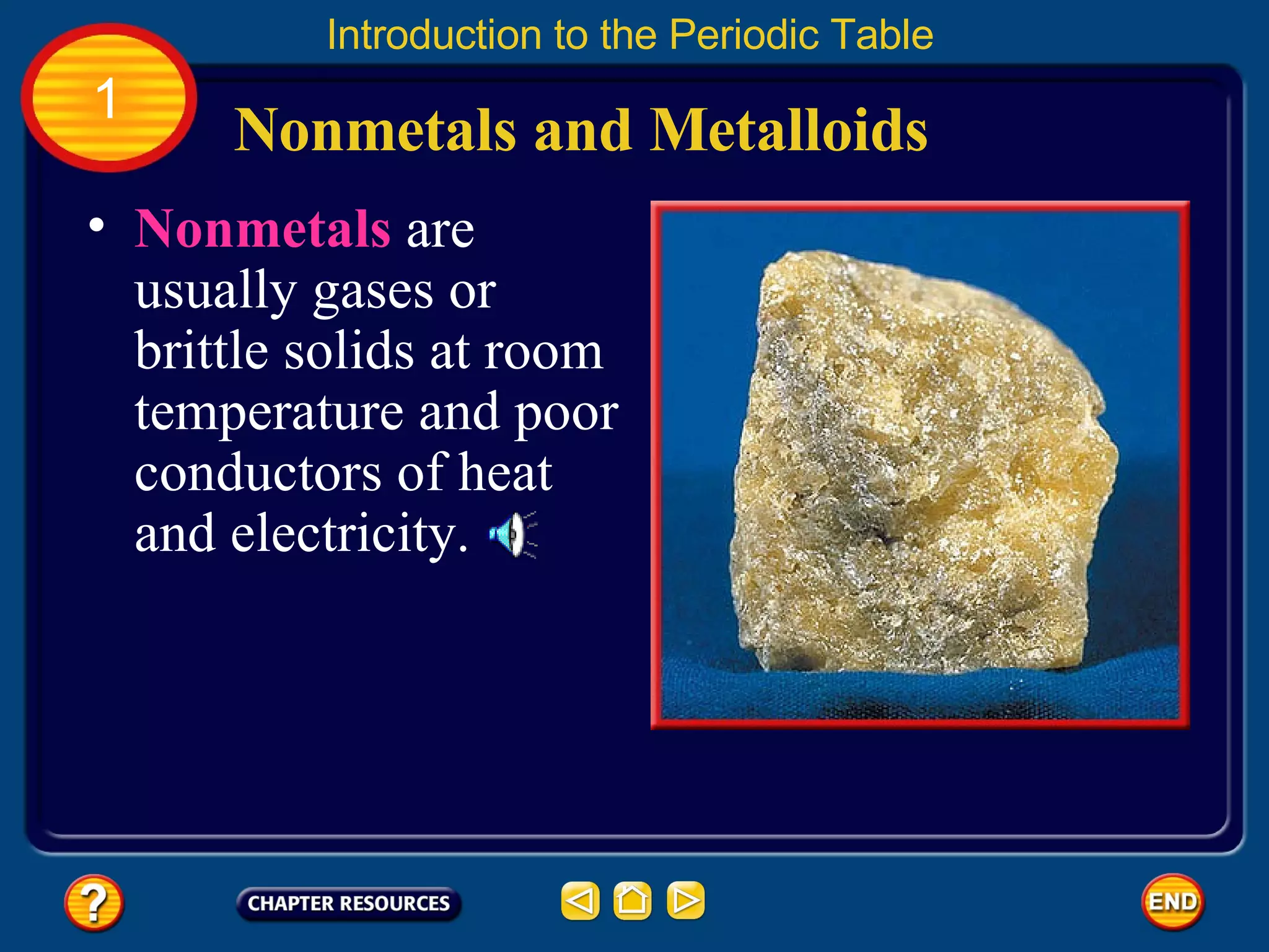 Nonmetals   are usually gases or brittle solids at room temperature and poor conductors of heat and electricity.  Nonmetals and Metalloids Introduction to the Periodic Table 1 