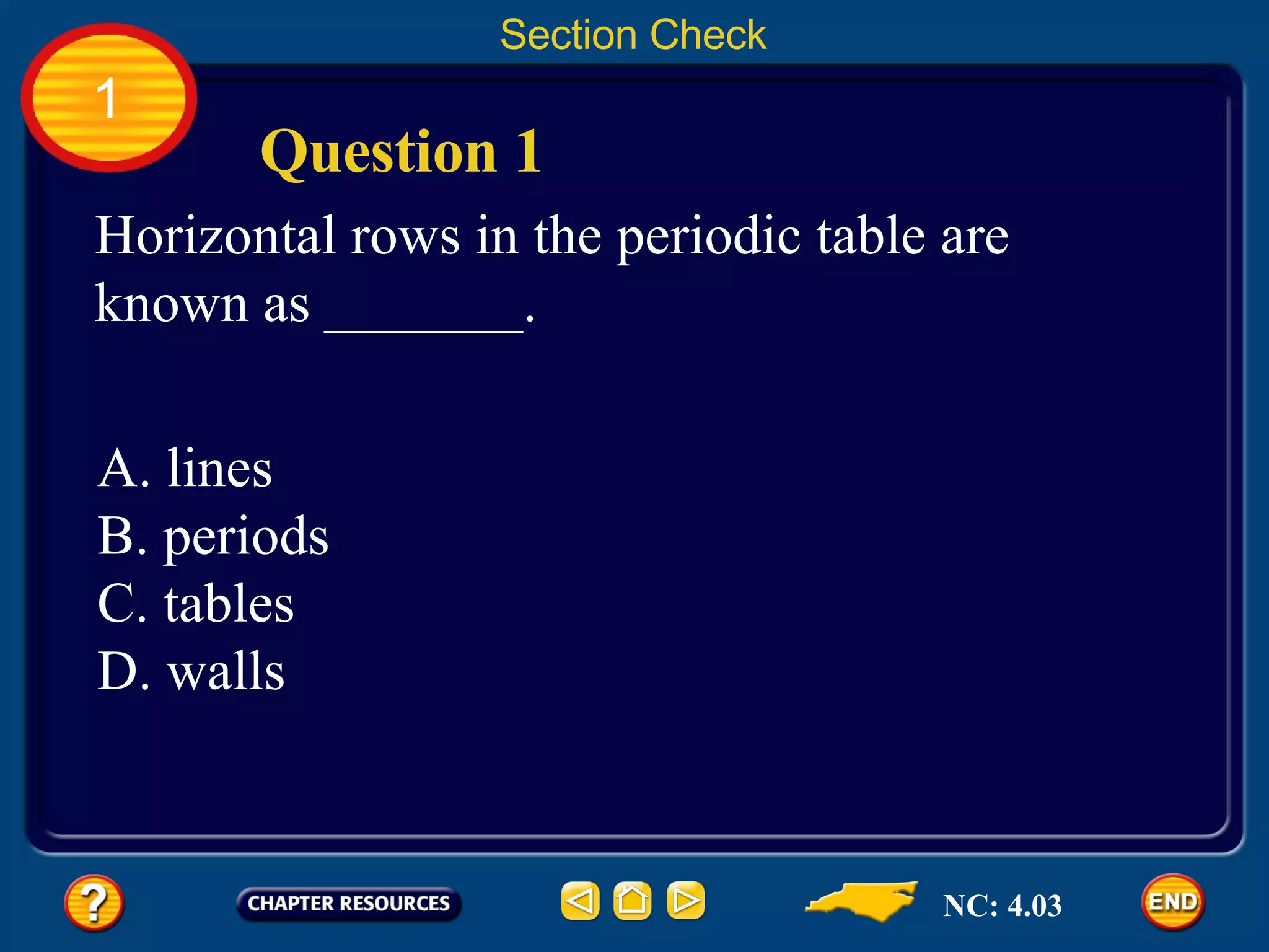 1 Section Check Question 1 Horizontal rows in the periodic table are known as _______. A. lines B. periods C. tables D. walls NC: 4.03 