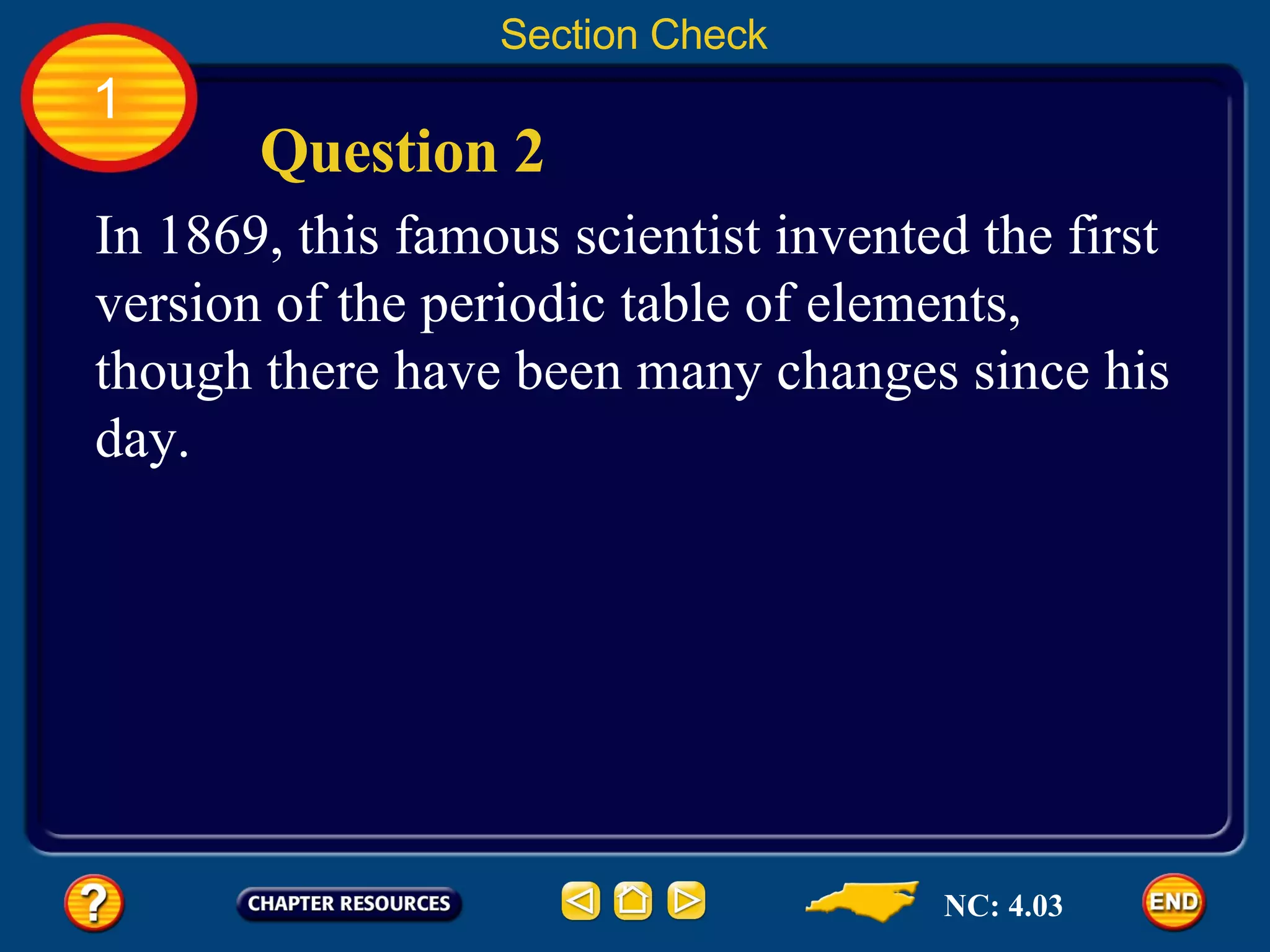 1 Section Check Question 2 In 1869, this famous scientist invented the first version of the periodic table of elements, though there have been many changes since his day. NC: 4.03 