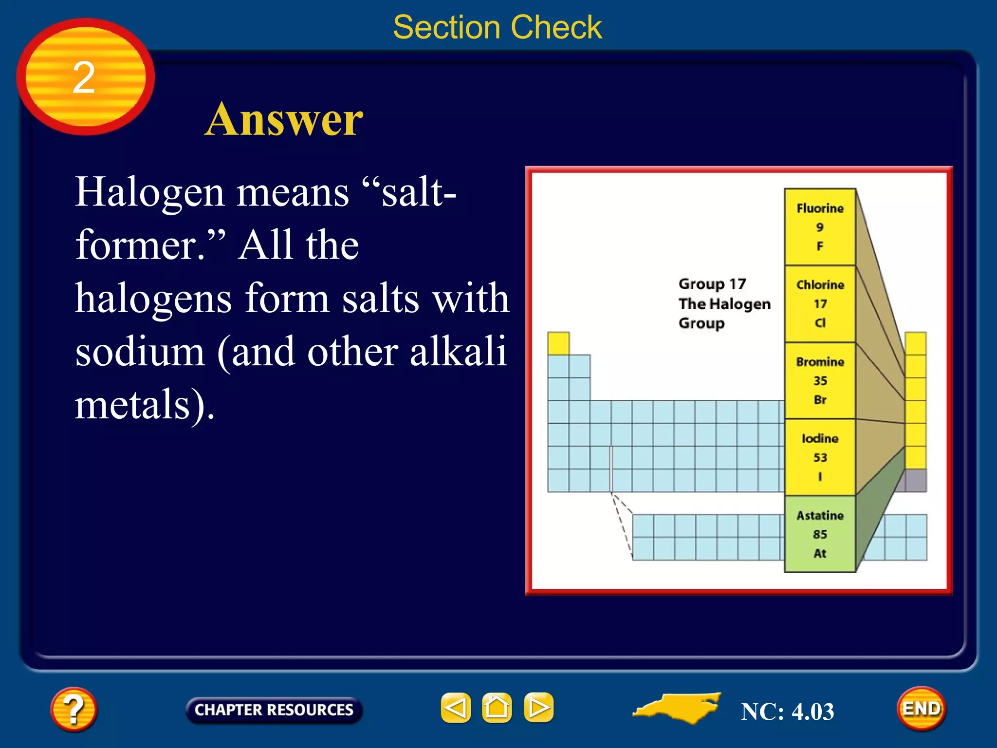 2 Section Check Answer Halogen means “salt-former.” All the halogens form salts with sodium (and other alkali metals). NC: 4.03 