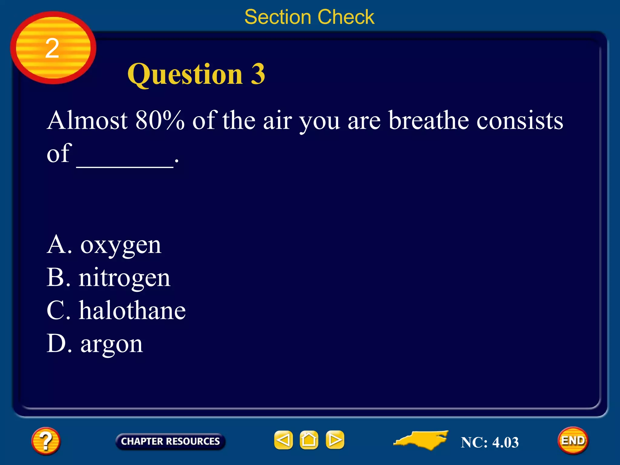 2 Section Check Question 3 Almost 80% of the air you are breathe consists of _______. A. oxygen B. nitrogen C. halothane D. argon NC: 4.03 