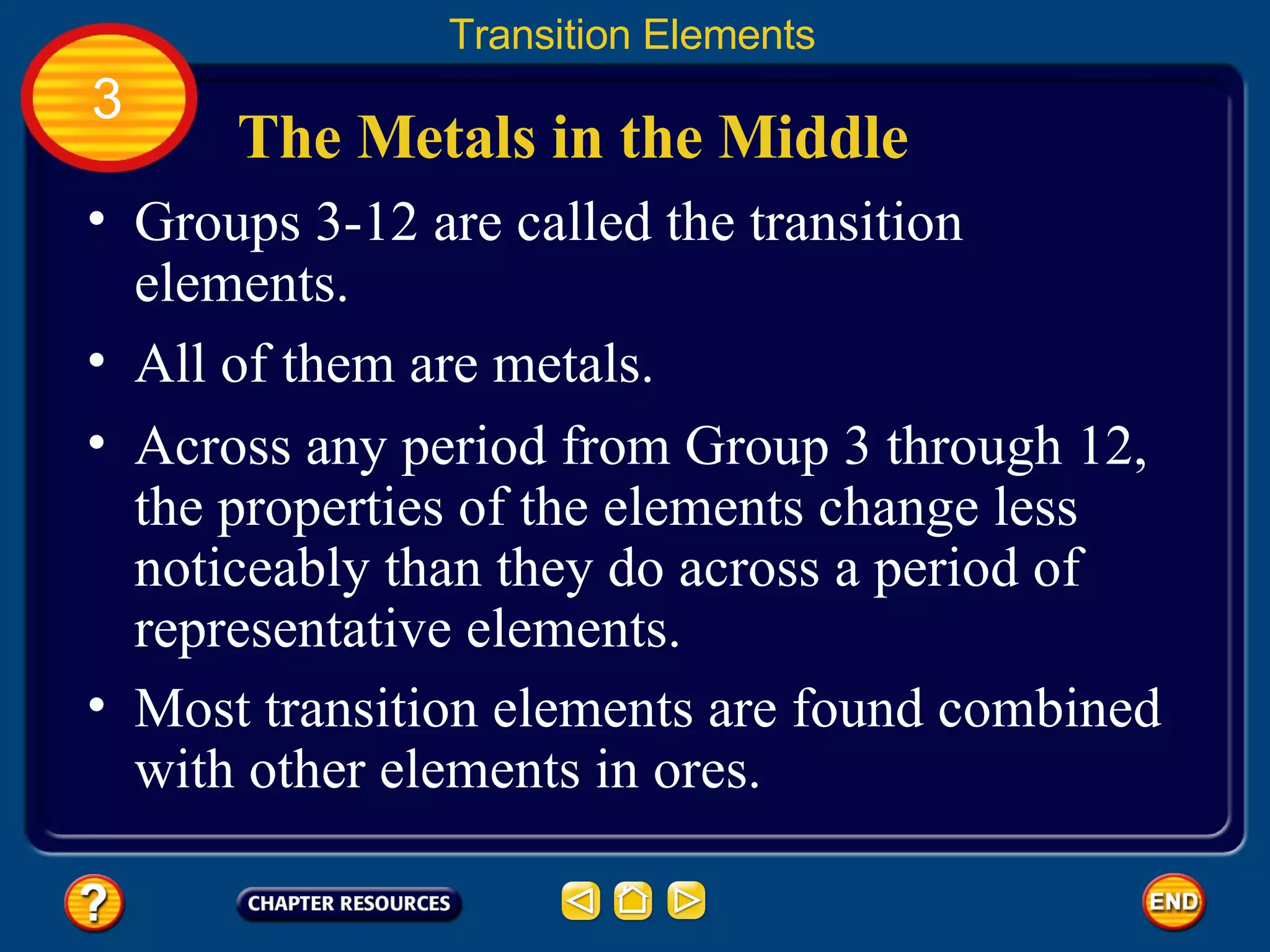 The Metals in the Middle Groups 3-12 are called the transition elements. All of them are metals.  Transition Elements 3 Across any period from Group 3 through 12, the properties of the elements change less noticeably than they do across a period of representative elements.  Most transition elements are found combined with other elements in ores.  