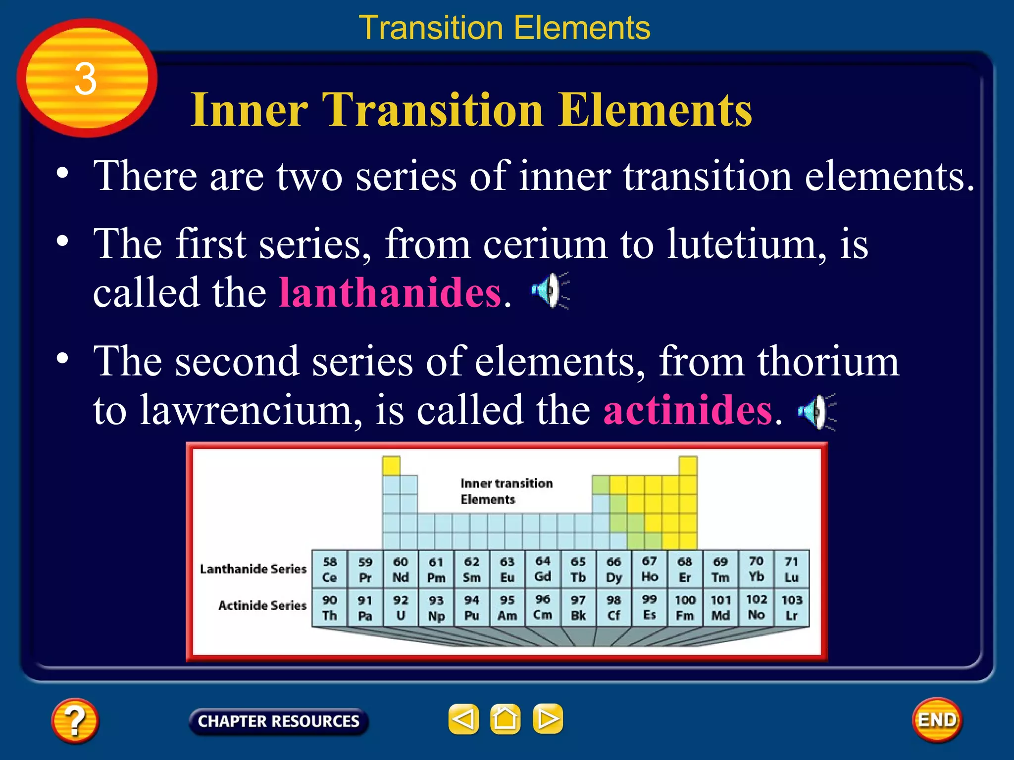 Inner Transition Elements There are two series of inner transition elements.  Transition Elements 3 The first series, from cerium to lutetium, is called the  lanthanides .  The second series of elements, from thorium to lawrencium, is called the  actinides .  