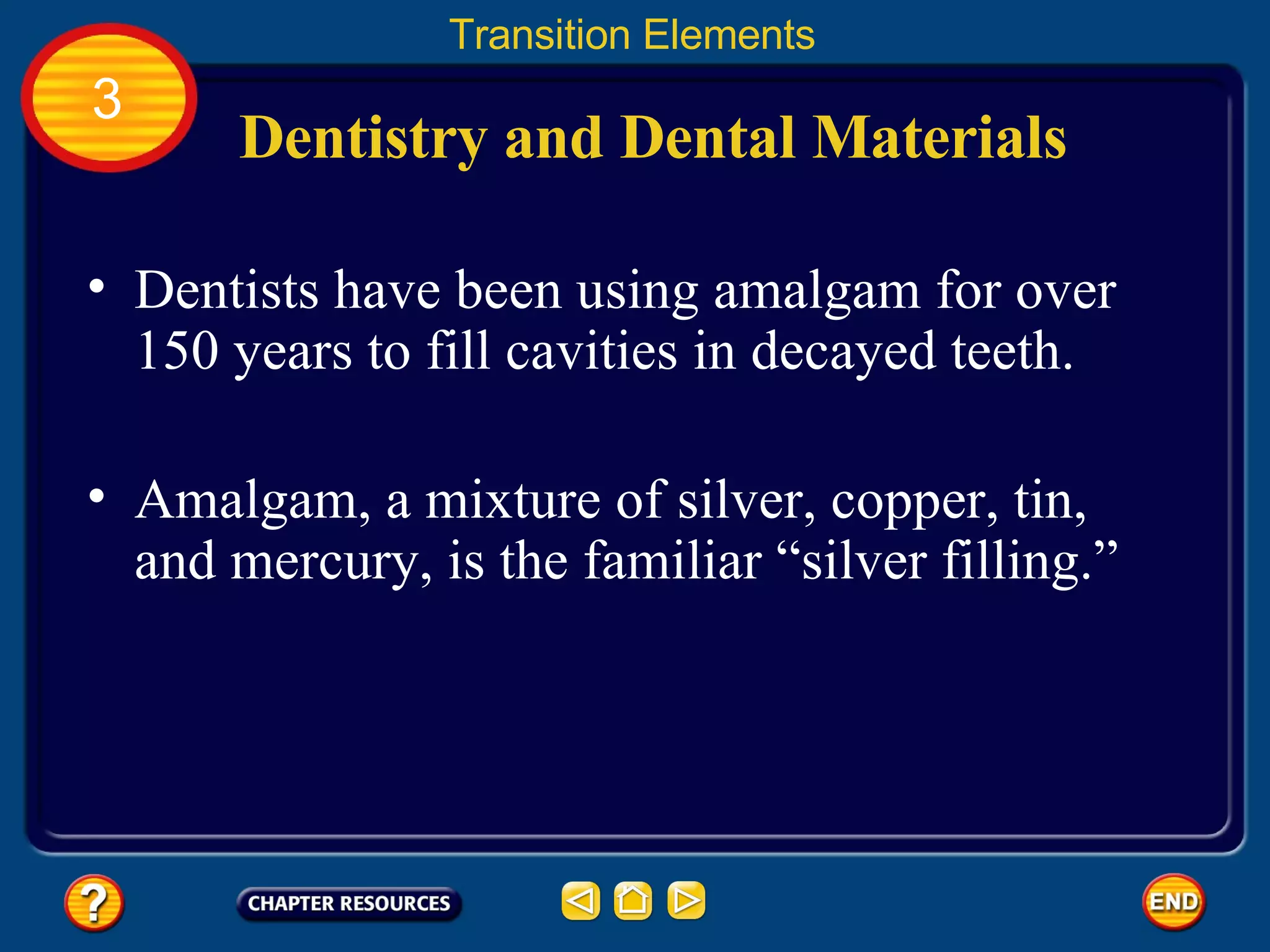 Dentistry and Dental Materials Dentists have been using amalgam for over 150 years to fill cavities in decayed teeth.  Transition Elements 3 Amalgam, a mixture of silver, copper, tin, and mercury, is the familiar “silver filling.”  