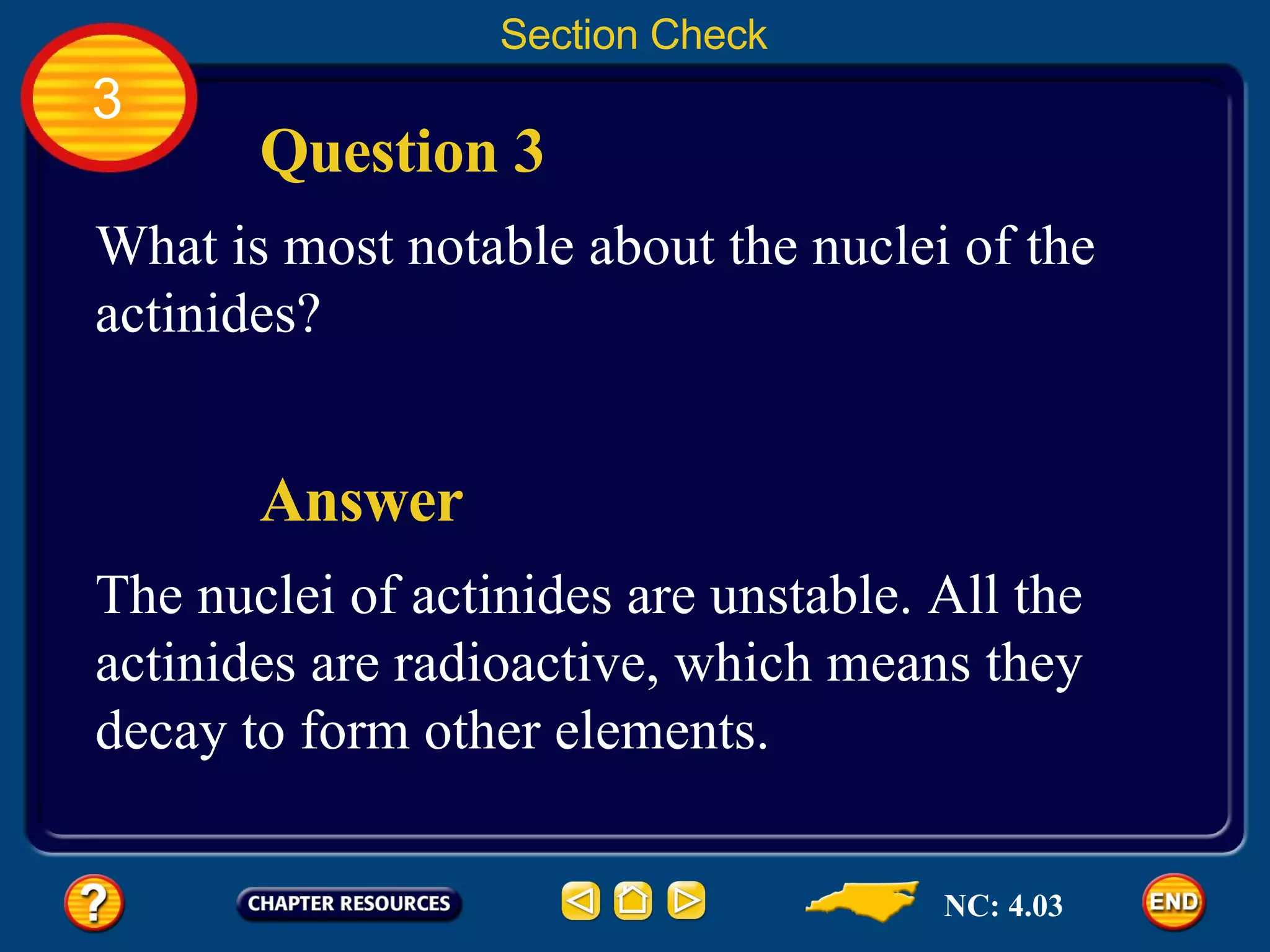 Section Check 3 What is most notable about the nuclei of the actinides? Question 3 The nuclei of actinides are unstable. All the actinides are radioactive, which means they decay to form other elements. Answer NC: 4.03 