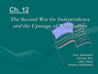 Ch. 12 The Second War for Independence and the Upsurge of Nationalism Cruz, Alexandria Jackson, Erin Lakin, David Howard, NaShandra 