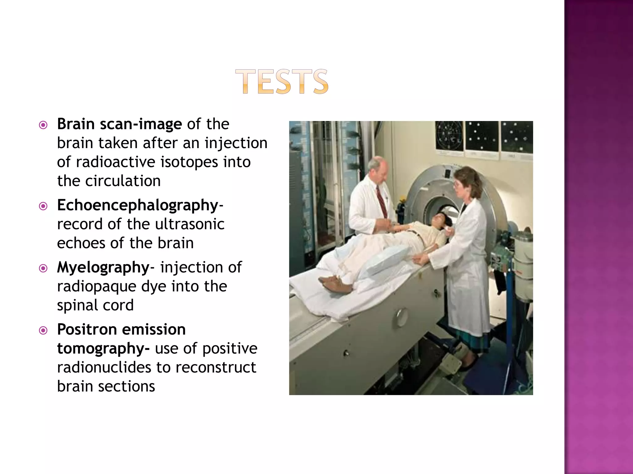 testsBrain scan-image of the brain taken after an injection of radioactive isotopes into the circulationEchoencephalography- record of the ultrasonic echoes of the brainMyelography- injection of radiopaque dye into the spinal cordPositron emission tomography- use of positive radionuclides to reconstruct brain sections