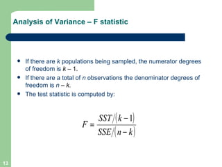 Analysis of Variance – F statistic If there are  k  populations being sampled, the numerator degrees of freedom is  k  – 1. If there are a total of  n  observations the denominator degrees of freedom is  n  –  k. The test statistic is computed by: 