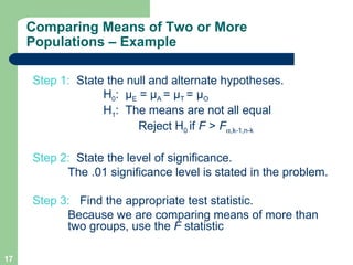 Step 1:  State the null and alternate hypotheses.  H 0 :  µ E  = µ A  = µ T  = µ O  H 1 :  The means are not all equal Reject  H 0  if  F  >  F  ,k-1,n-k Step 2:   State the level of significance.  The .01 significance level is stated in the problem. Step 3:  Find the appropriate test statistic.   Because we are comparing means of more than  two groups, use the  F  statistic Comparing Means of Two or More Populations – Example 