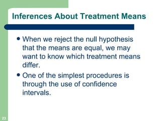 Inferences About Treatment Means When we reject the null hypothesis that the means are equal, we may want to know which treatment means differ.  One of the simplest procedures is through the use of confidence intervals. 