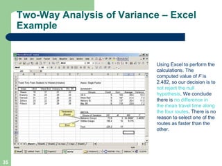 Two-Way Analysis of Variance – Excel Example Using Excel to perform the calculations. The computed value of  F  is 2.482, so our decision is to  not reject the null hypothesis . We conclude there is  no difference in the mean travel time along the four routes . There is no reason to select one of the routes as faster than the other. 
