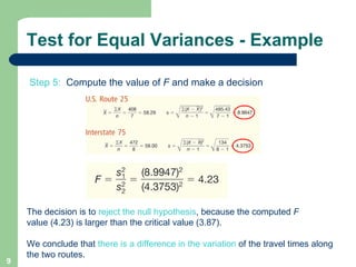 Test for Equal Variances - Example The decision is to  reject the null hypothesis , because the computed  F value (4.23) is larger than the critical value (3.87).  We conclude that  there is a difference in the variation  of the travel times along the two routes. Step 5:   Compute the value of  F  and make a decision 
