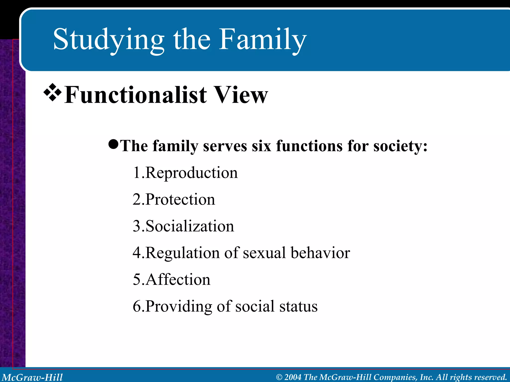 Studying the Family Functionalist View The family serves six functions for society: Reproduction Protection Socialization Regulation of sexual behavior Affection Providing of social status 
