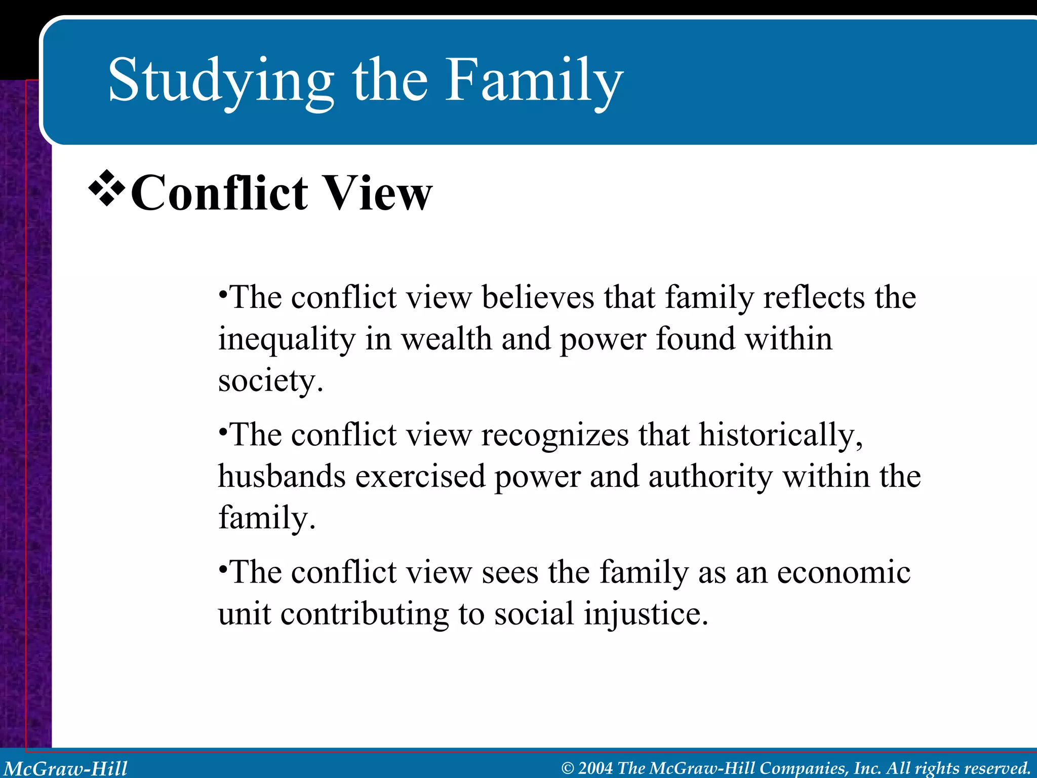 Studying the Family Conflict View The conflict view believes that family reflects the inequality in wealth and power found within society. The conflict view recognizes that historically, husbands exercised power and authority within the family. The conflict view sees the family as an economic unit contributing to social injustice. 
