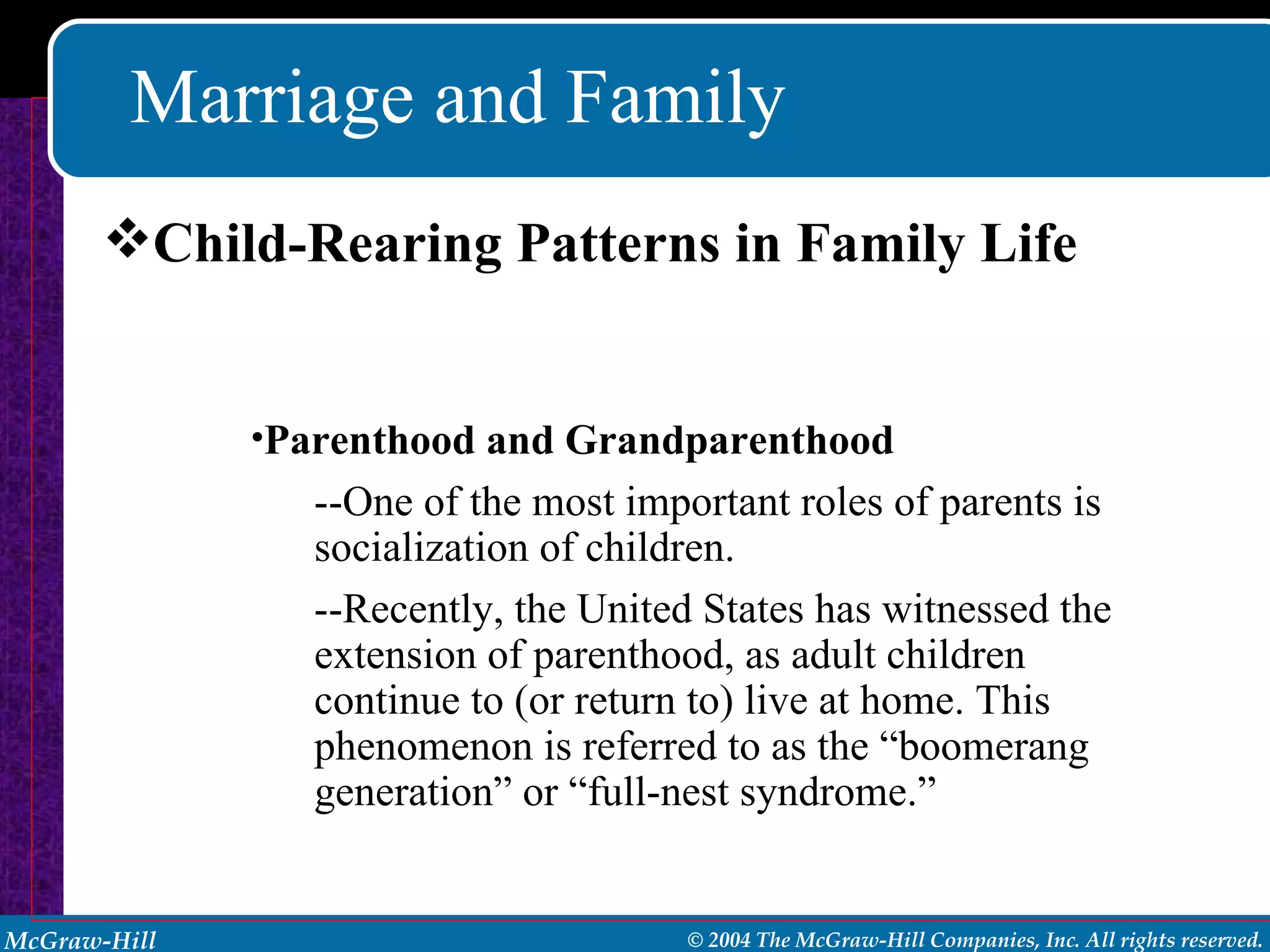 Marriage and Family Child-Rearing Patterns in Family Life Parenthood and Grandparenthood --One of the most important roles of parents is socialization of children. --Recently, the United States has witnessed the extension of parenthood, as adult children continue to (or return to) live at home. This phenomenon is referred to as the “boomerang   generation” or “full-nest syndrome.” 
