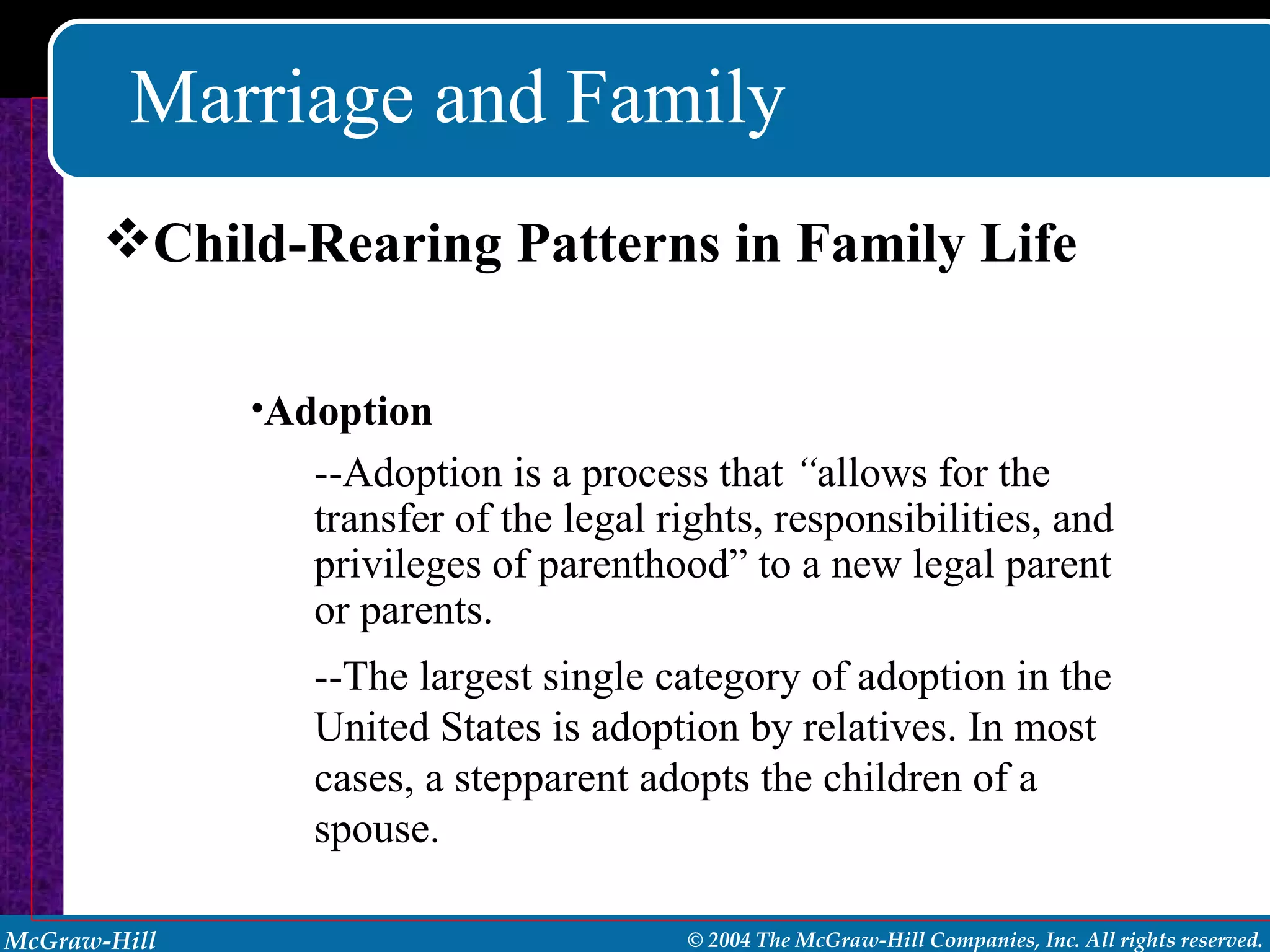 Marriage and Family Child-Rearing Patterns in Family Life Adoption --Adoption is a process that  “ allows for the transfer of the legal rights, responsibilities, and privileges of parenthood” to a new legal parent or parents. --The largest single category of adoption in the United States is adoption by relatives. In most cases, a stepparent adopts the children of a spouse. 