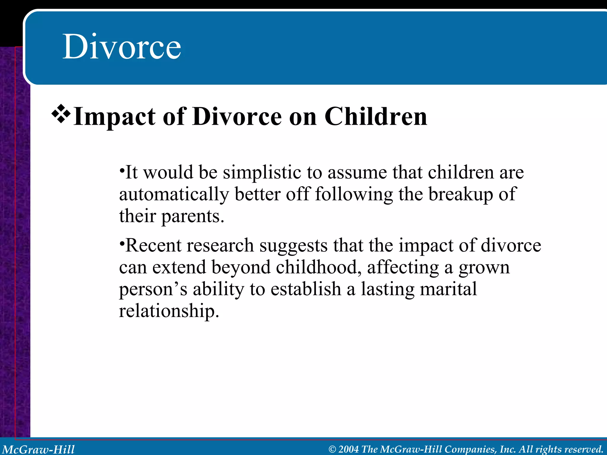 Divorce Impact of Divorce on Children It would be simplistic to assume that children are automatically better off following the breakup of their parents. Recent research suggests that the impact of divorce can extend beyond childhood, affecting a grown person’s ability to establish a lasting marital relationship.  
