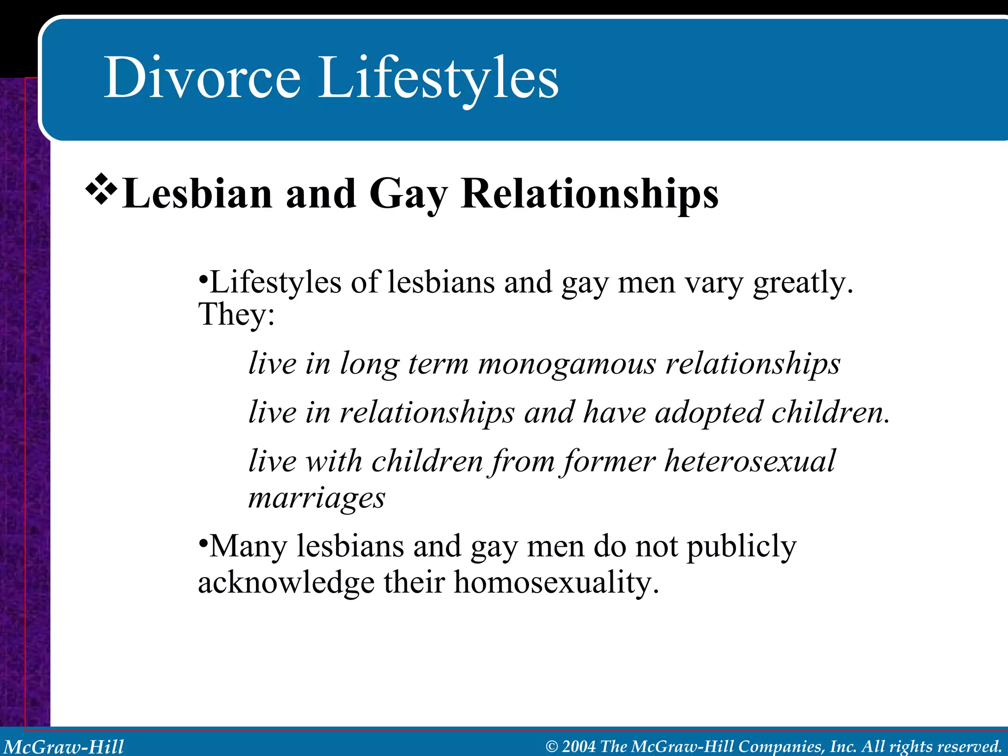 Divorce Lifestyles Lesbian and Gay Relationships Lifestyles of lesbians and gay men vary greatly. They: live in long term monogamous relationships live in relationships and have adopted children. live with children from former heterosexual marriages Many lesbians and gay men do not publicly acknowledge their homosexuality. 