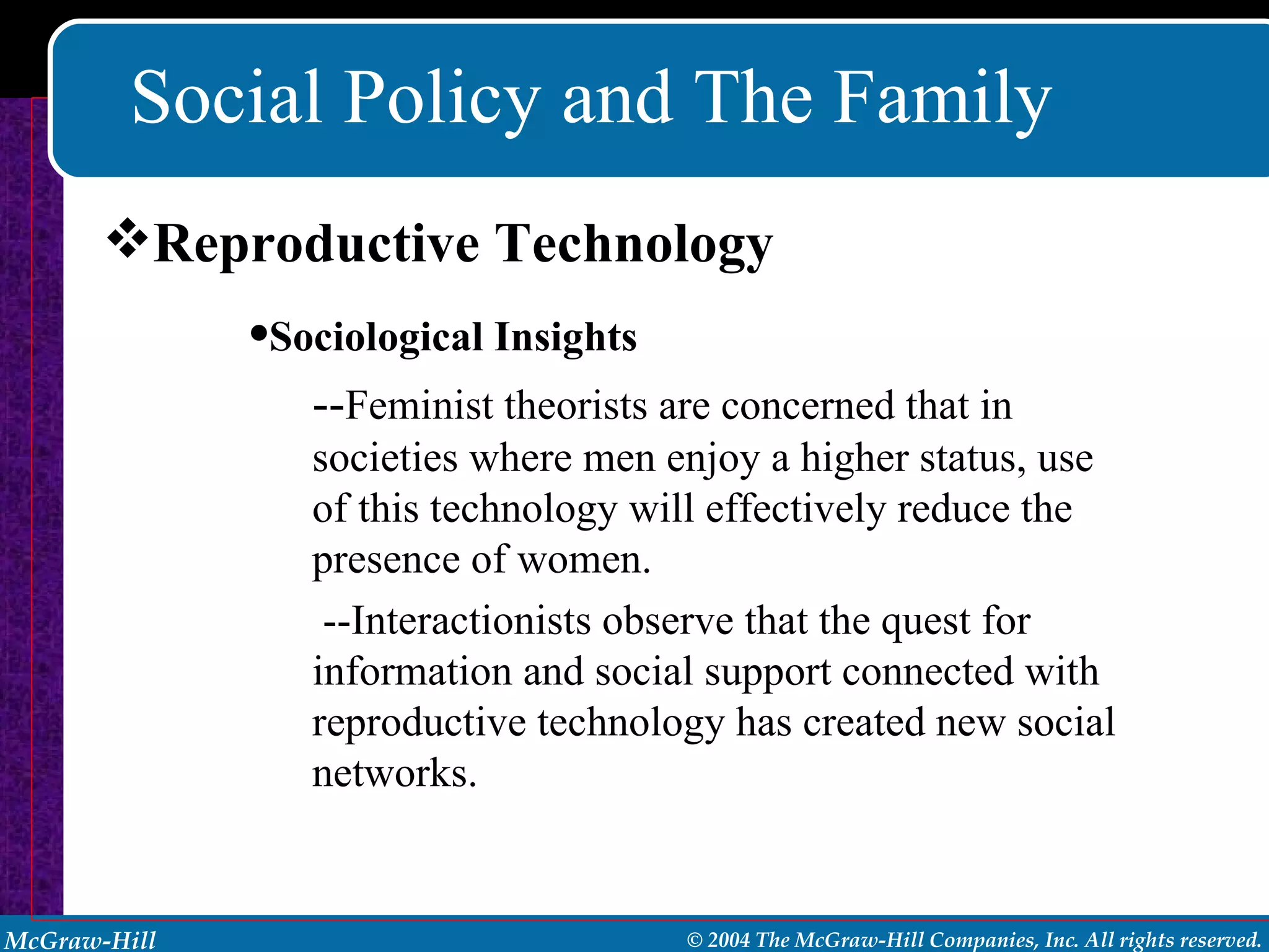 Social Policy and The Family Reproductive Technology Sociological Insights -- Feminist theorists are concerned that in societies where men enjoy a higher status, use of this technology will effectively reduce the presence of women. --Interactionists observe that the quest for information and social support connected with reproductive technology has created new social networks. 