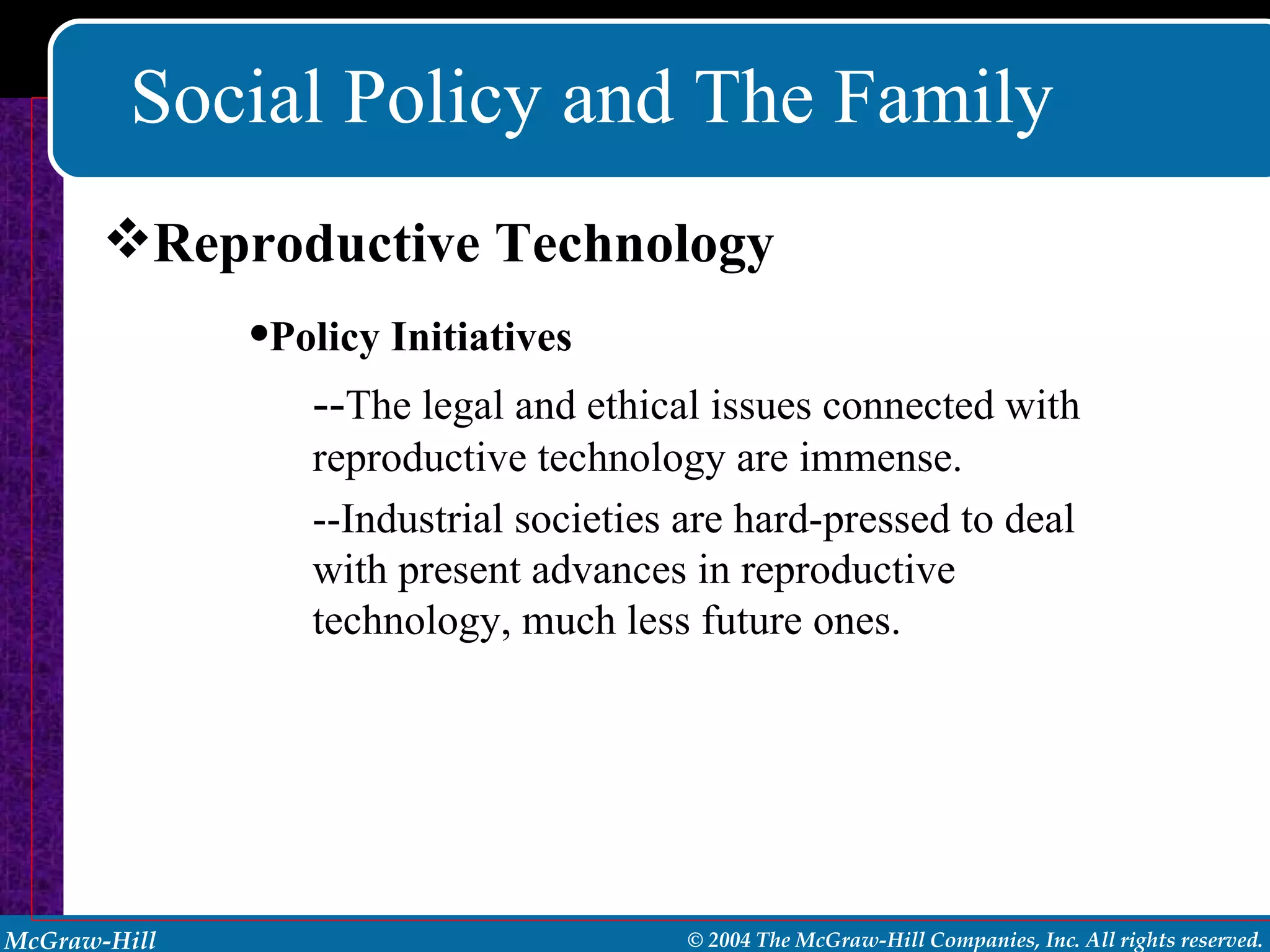 Social Policy and The Family Reproductive Technology Policy Initiatives -- The legal and ethical issues connected with reproductive technology are immense. --Industrial societies are hard-pressed to deal with present advances in reproductive technology, much less future ones. 