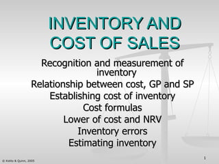 INVENTORY AND COST OF SALES Recognition and measurement of inventory Relationship between cost, GP and SP Establishing cost of inventory Cost formulas Lower of cost and NRV Inventory errors Estimating inventory 