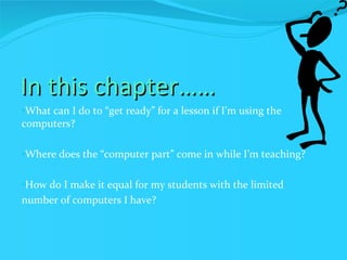 In this chapter…… What can I do to “get ready” for a lesson if I’m using the computers? Where does the “computer part” come in while I’m teaching? How do I make it equal for my students with the limited  number of computers I have? 