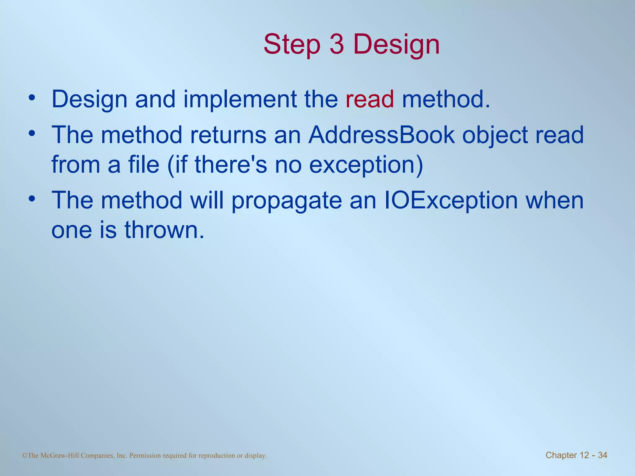 Step 3 Design Design and implement the  read  method. The method returns an AddressBook object read from a file (if there's no exception) The method will propagate an IOException when one is thrown. 