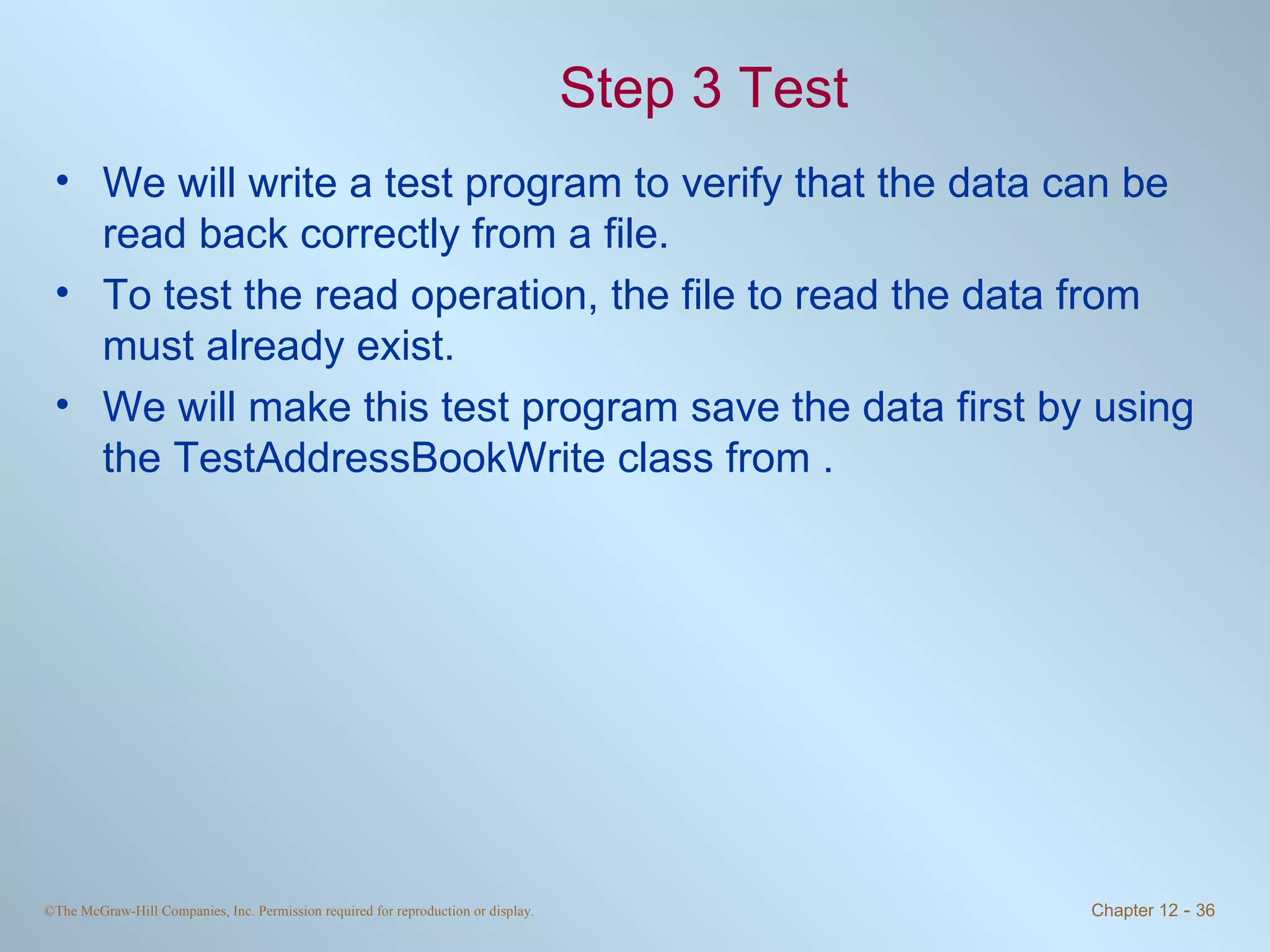 Step 3 Test We will write a test program to verify that the data can be read back correctly from a file. To test the read operation, the file to read the data from must already exist.  We will make this test program save the data first by using the TestAddressBookWrite class from . 
