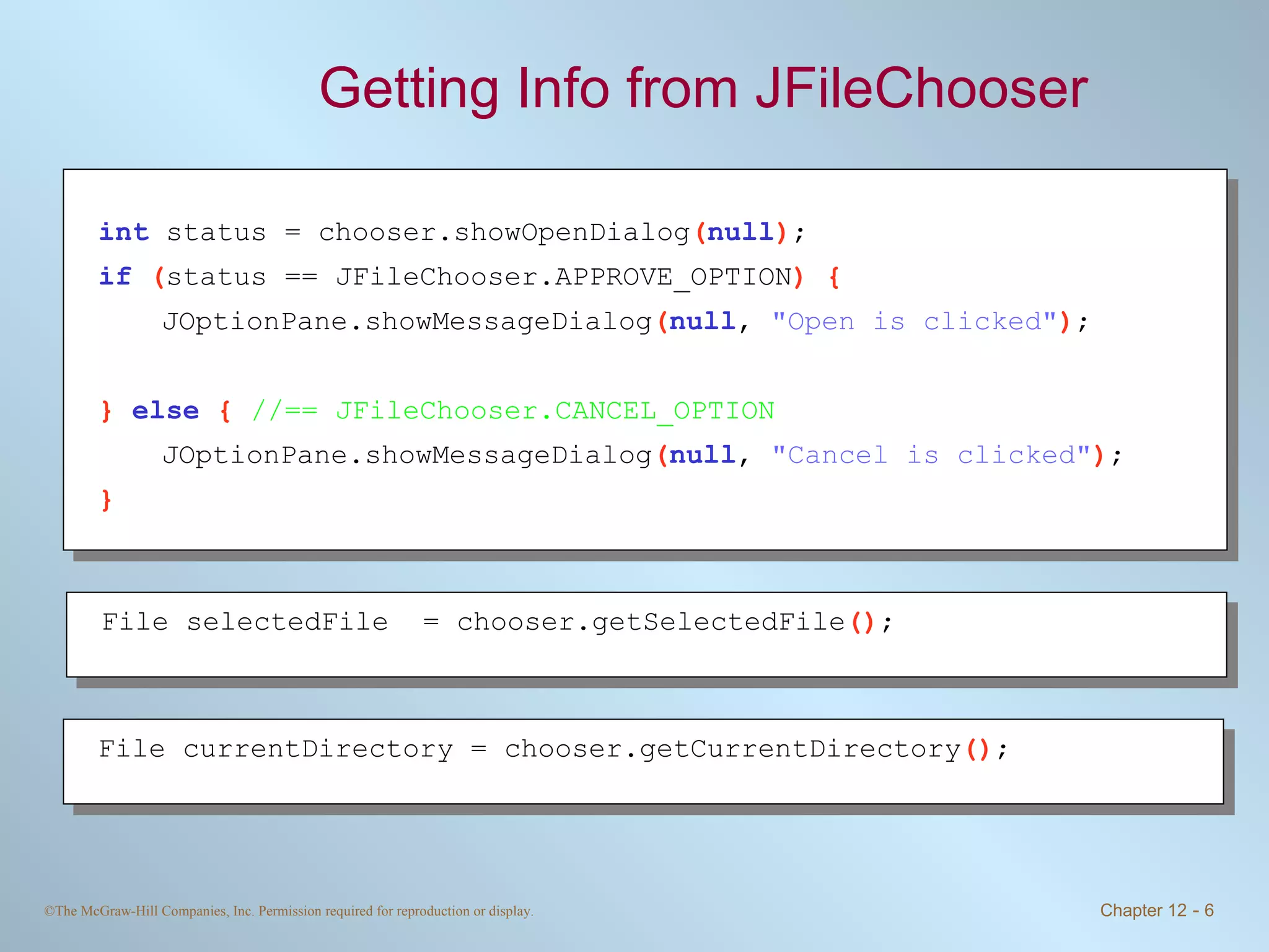 Getting Info from JFileChooser int   status = chooser.showOpenDialog ( null ) ; if   ( status == JFileChooser.APPROVE_OPTION ) { JOptionPane.showMessageDialog ( null ,  &quot;Open is clicked&quot; ) ; }  else   {  //== JFileChooser.CANCEL_OPTION JOptionPane.showMessageDialog ( null ,  &quot;Cancel is clicked&quot; ) ; } File selectedFile  = chooser.getSelectedFile () ; File currentDirectory = chooser.getCurrentDirectory () ; 