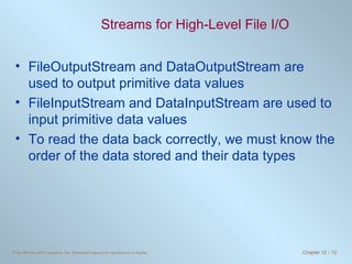 Streams for High-Level File I/O FileOutputStream and DataOutputStream are used to output primitive data values FileInputStream and DataInputStream are used to input primitive data values To read the data back correctly, we must know the order of the data stored and their data types 