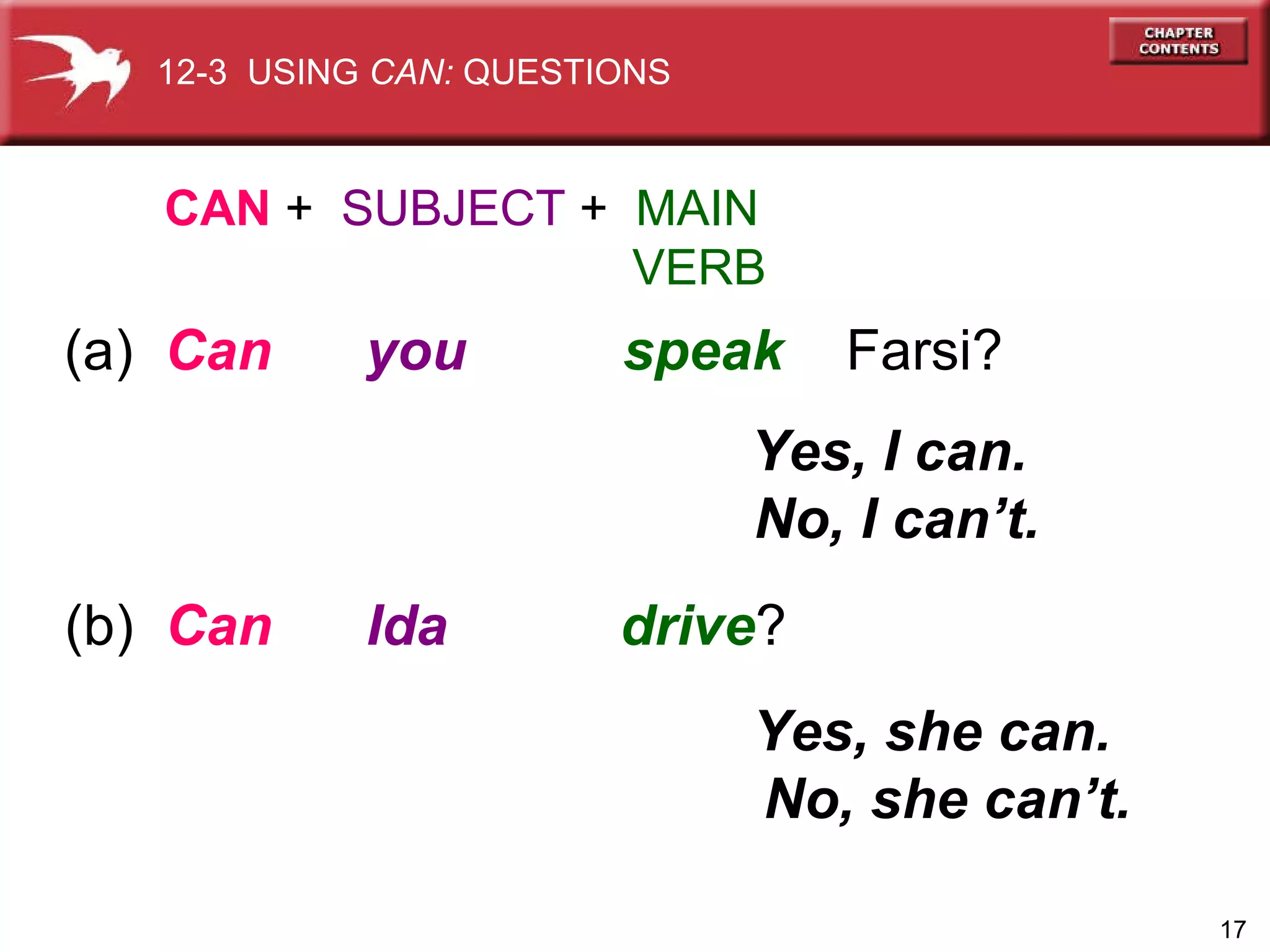 (a)  Can   you   speak   Farsi? CAN  +  SUBJECT  +  MAIN   VERB Yes, I can.  No, I can’t. (b)  Can   Ida   drive ? Yes, she can.  No, she can’t. 12-3  USING  CAN:  QUESTIONS 