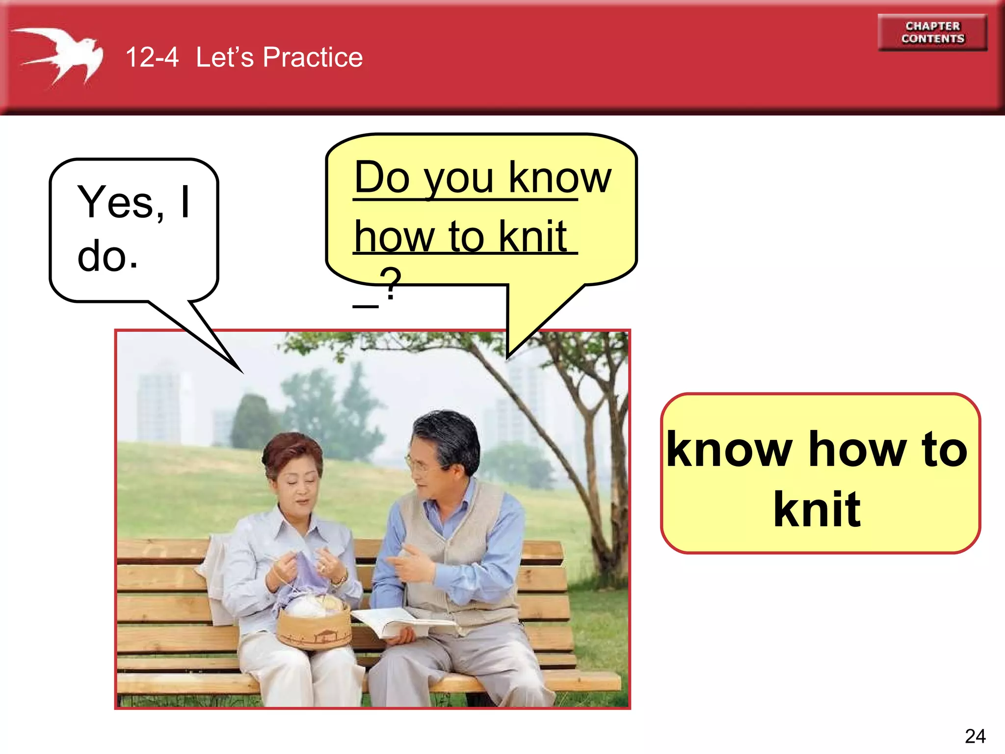 Yes, I do .   Do you know  how to knit   12-4  Let’s Practice know how to knit . ___________________? 