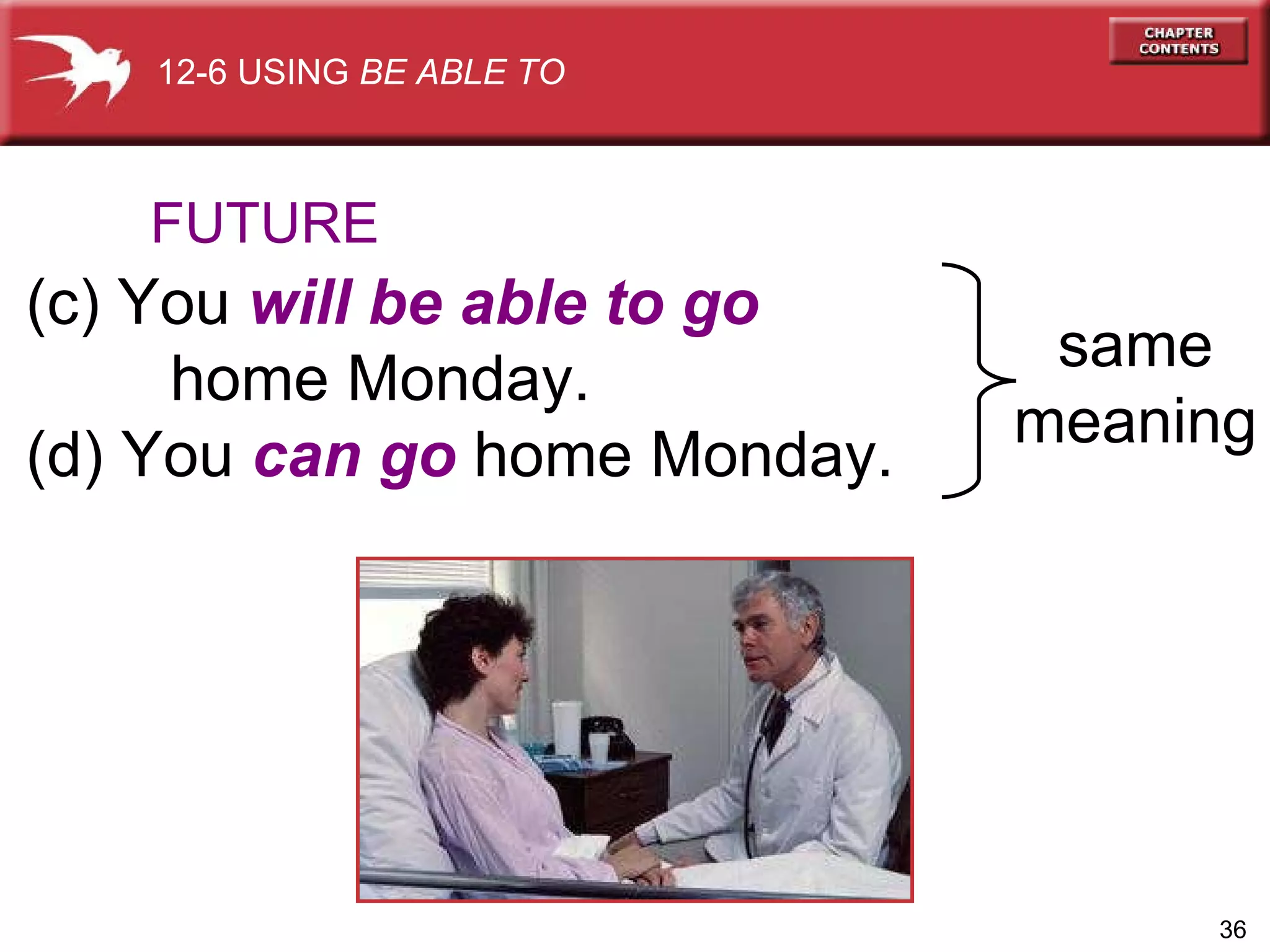FUTURE (c) You  will be able to go    home Monday.  (d) You  can go  home Monday. 12-6 USING  BE ABLE TO same meaning 