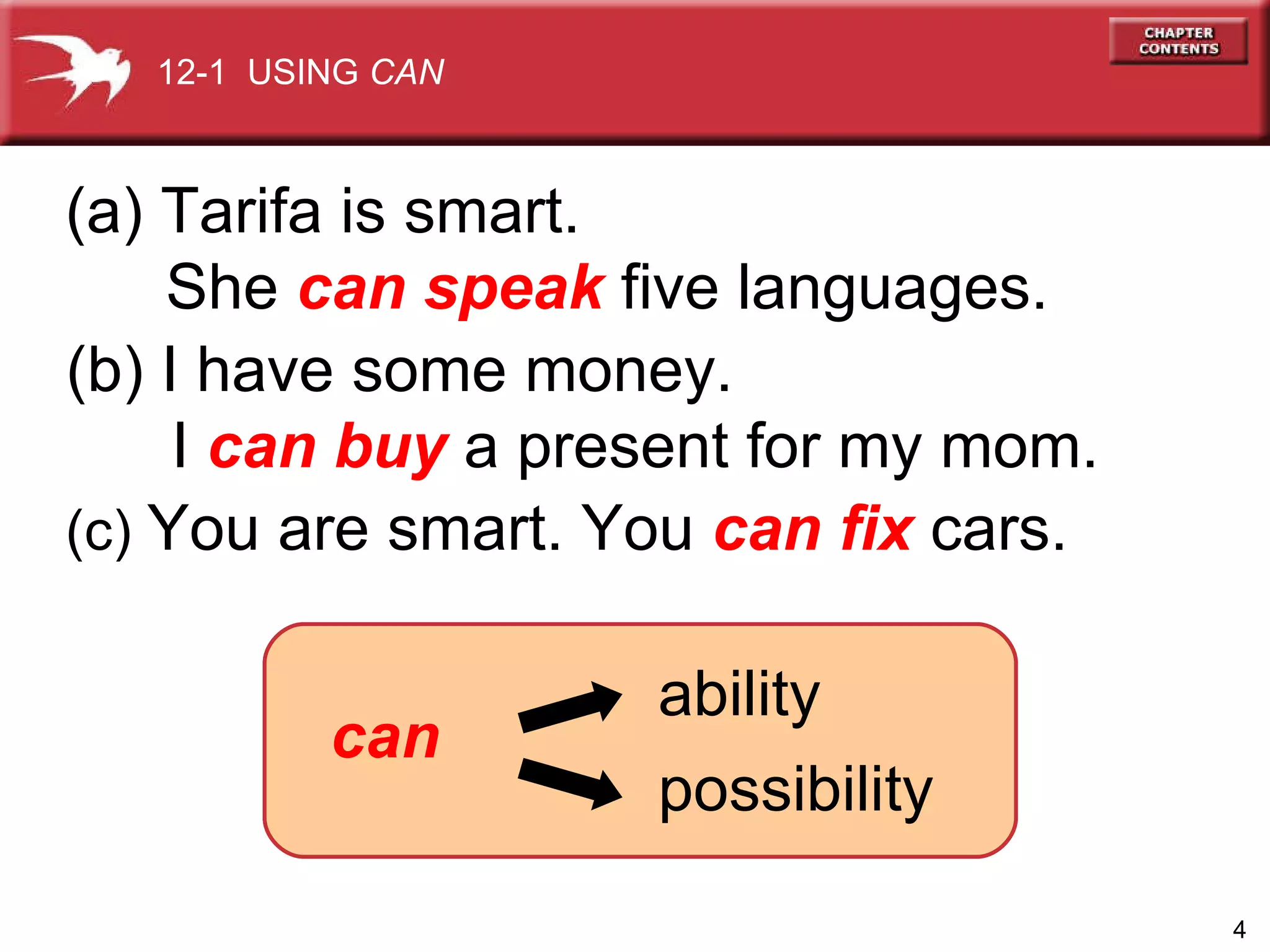 Tarifa is smart.    She  can speak  five languages. (b) I have some money.  I  can buy  a present for my mom. (c)  You are smart. You  can fix  cars. can ability possibility 12-1  USING  CAN 
