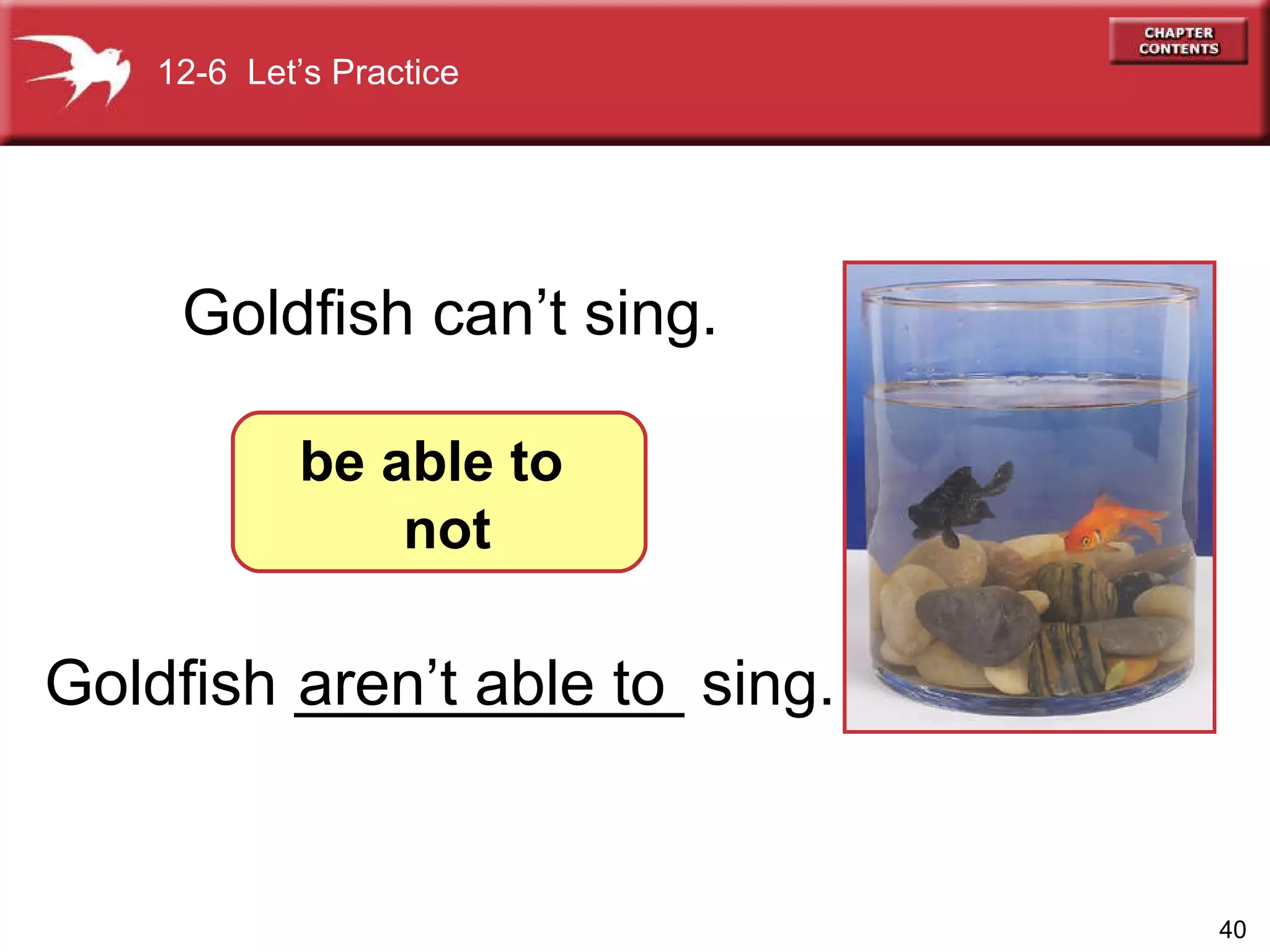 Goldfish ___________ sing. Goldfish can’t sing. 12-6  Let’s Practice be able to  not aren’t able to 