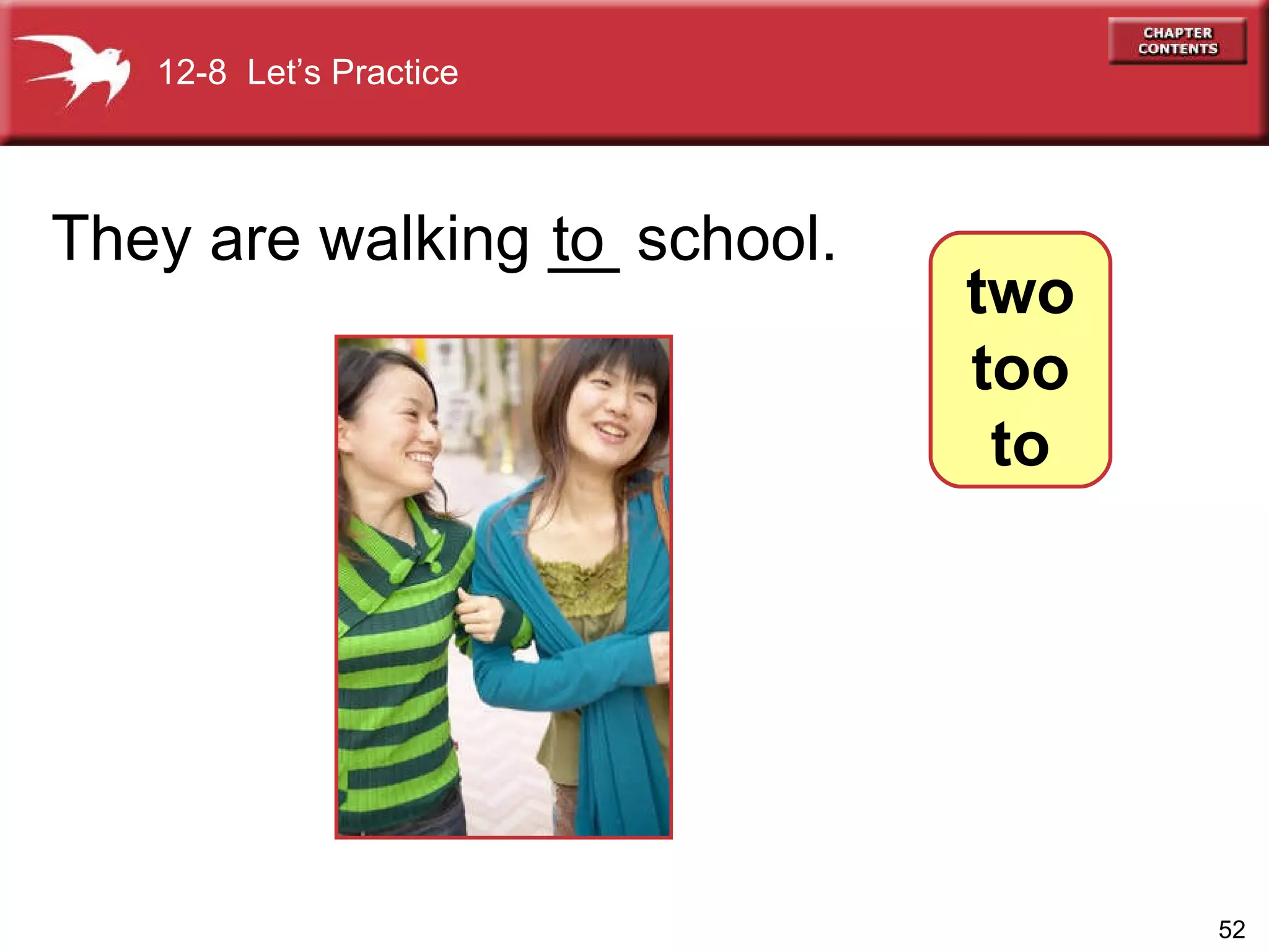 They are walking __ school. to 12-8  Let’s Practice two too to 