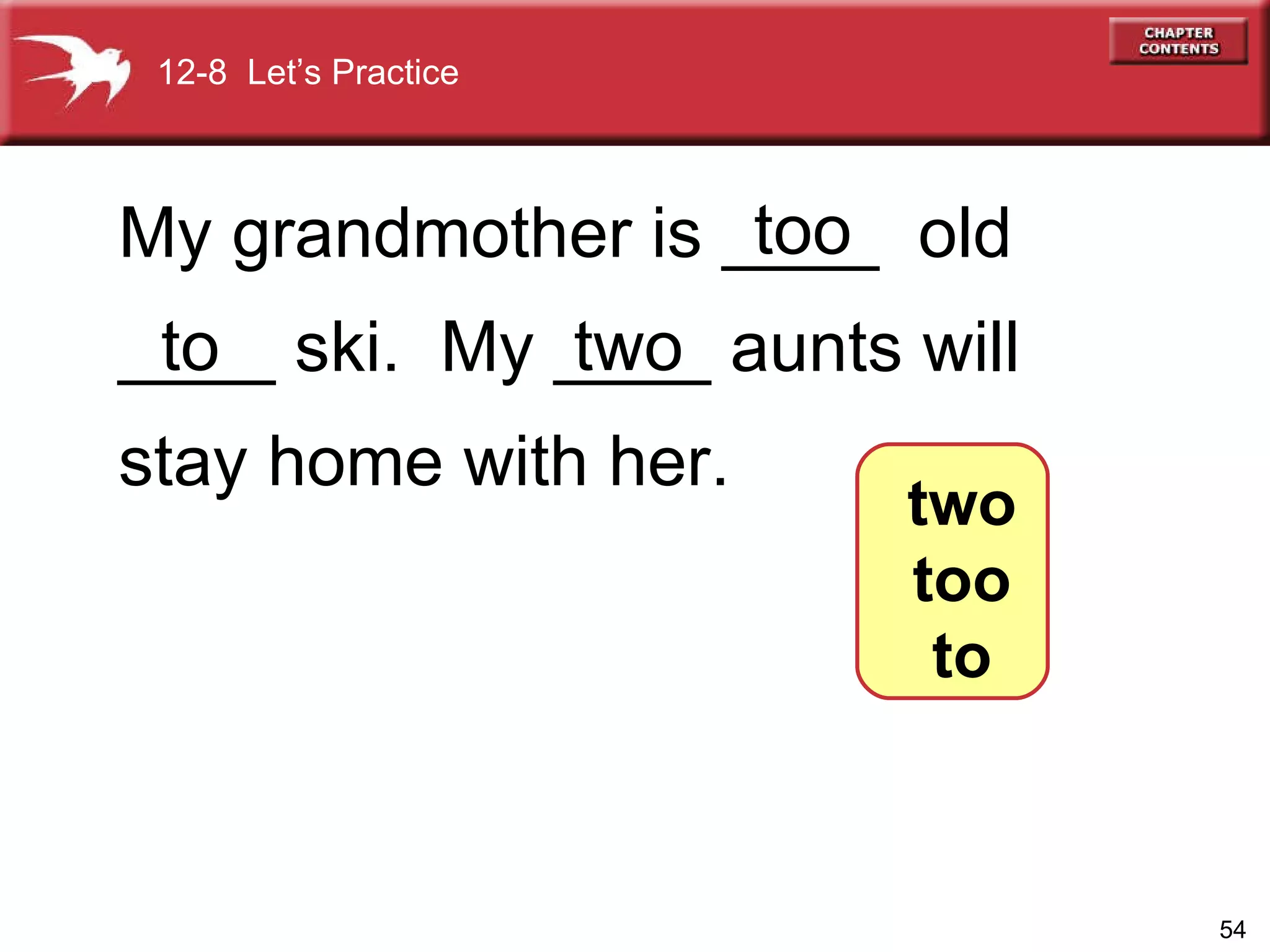 My grandmother is ____  old  ____ ski.  My ____ aunts will stay home with her. too to two 12-8  Let’s Practice two too to 