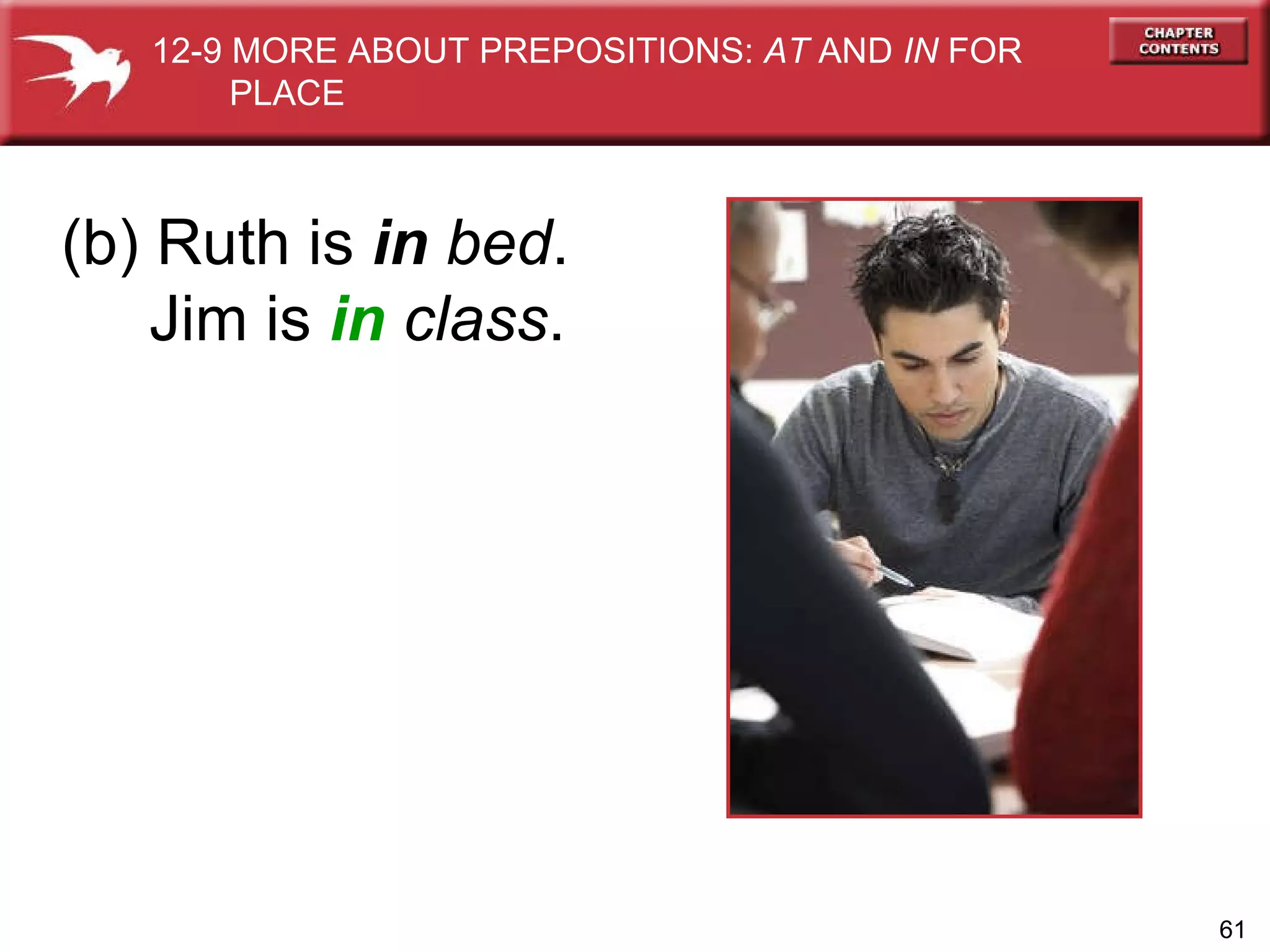 (b) Ruth is  in   bed . Jim is  in   class . 12-9 MORE ABOUT PREPOSITIONS:  AT  AND  IN  FOR  PLACE 