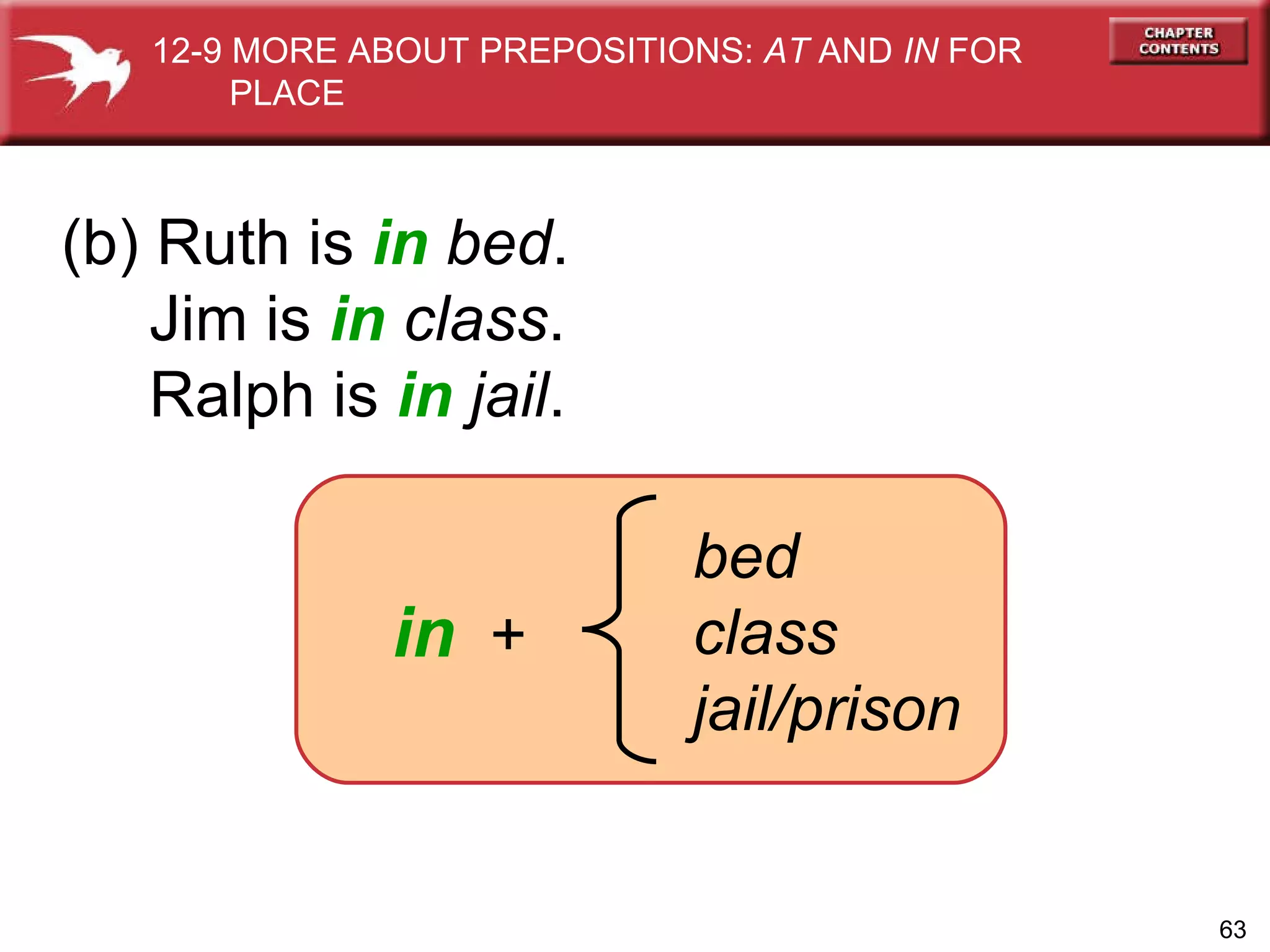 (b) Ruth is  in   bed . Jim is  in   class . Ralph is  in   jail . in   + bed class jail/prison 12-9 MORE ABOUT PREPOSITIONS:  AT  AND  IN  FOR  PLACE 