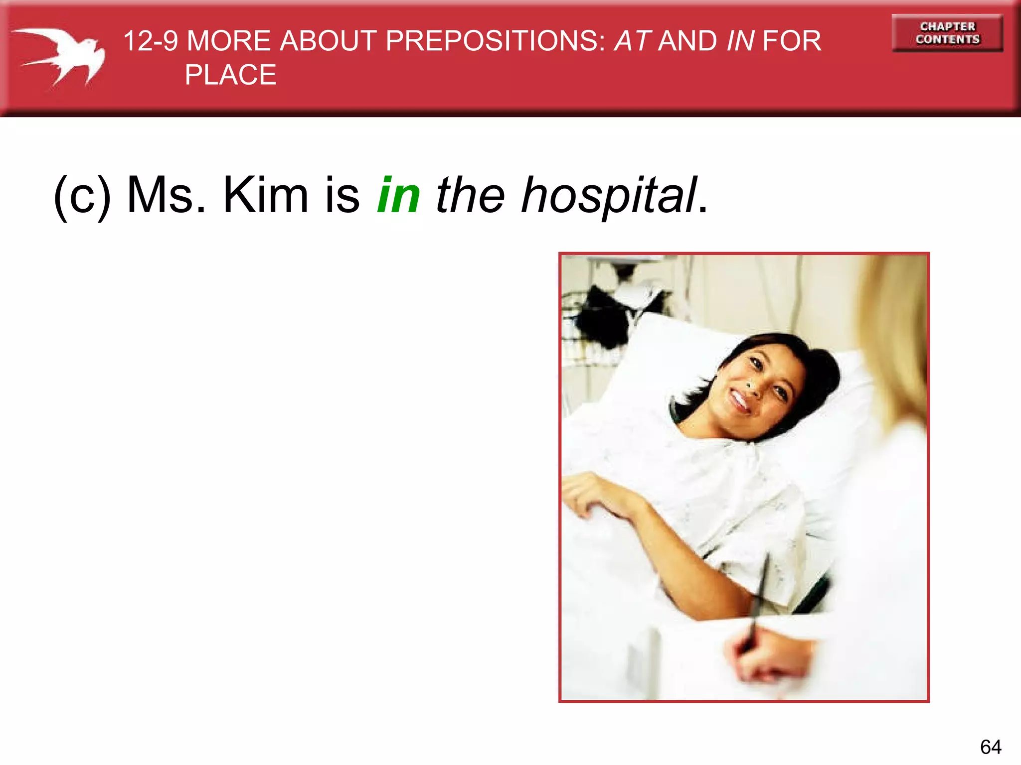 (c) Ms. Kim is  in   the hospital . 12-9 MORE ABOUT PREPOSITIONS:  AT  AND  IN  FOR  PLACE 