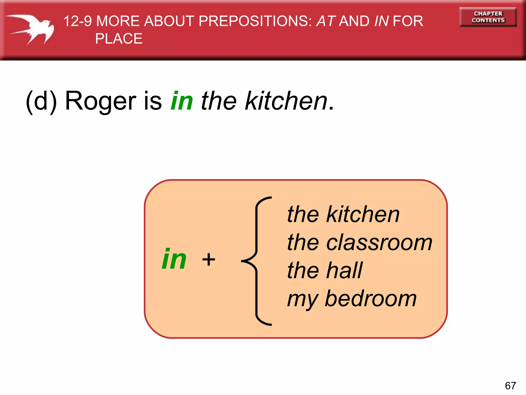 the kitchen the classroom the hall my bedroom in   + (d) Roger is  in   the kitchen . 12-9 MORE ABOUT PREPOSITIONS:  AT  AND  IN  FOR  PLACE 
