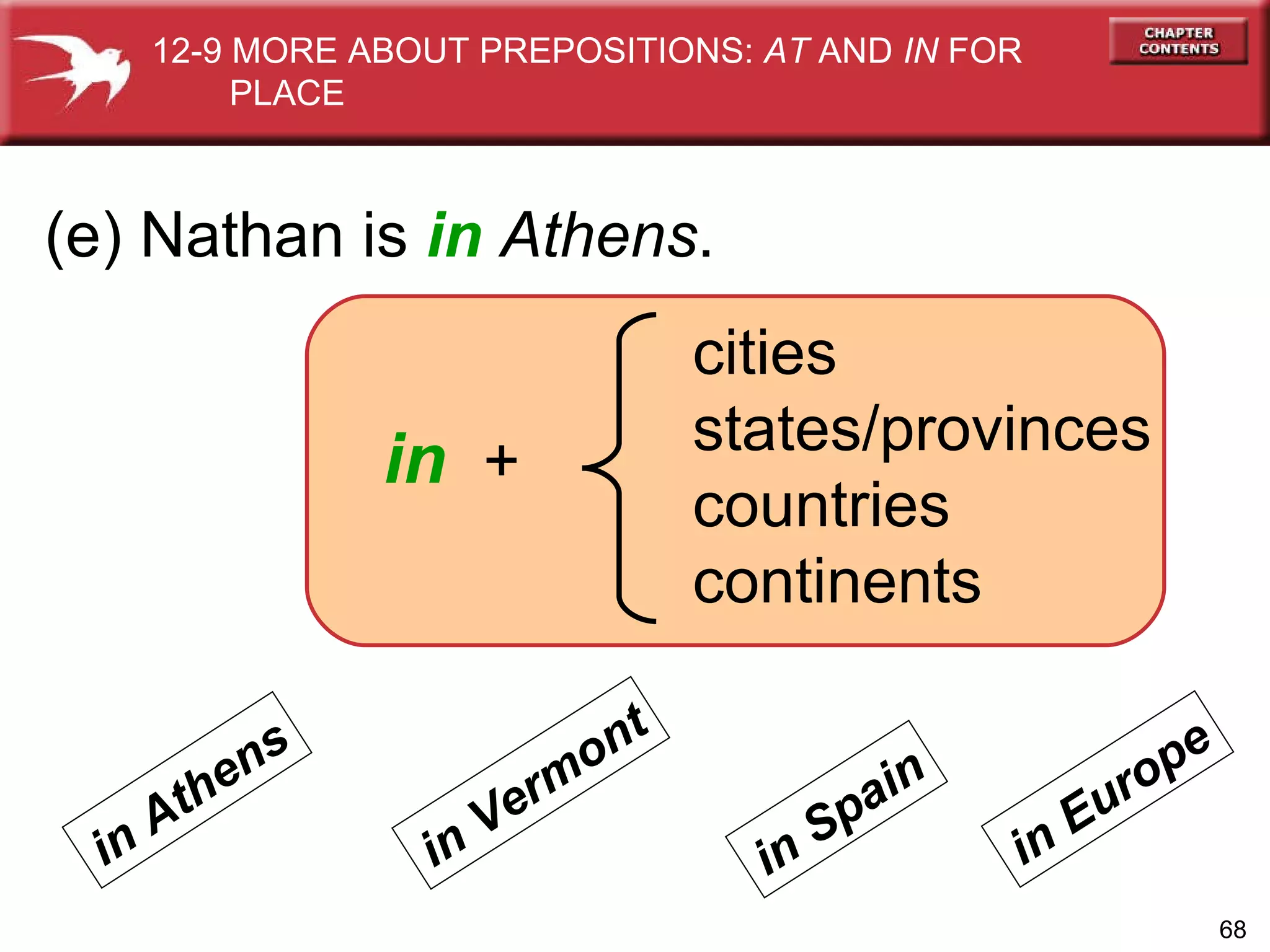 (e) Nathan is  in   Athens . in   + cities states/provinces countries continents in Athens in Vermont in Spain in Europe 12-9 MORE ABOUT PREPOSITIONS:  AT  AND  IN  FOR  PLACE 