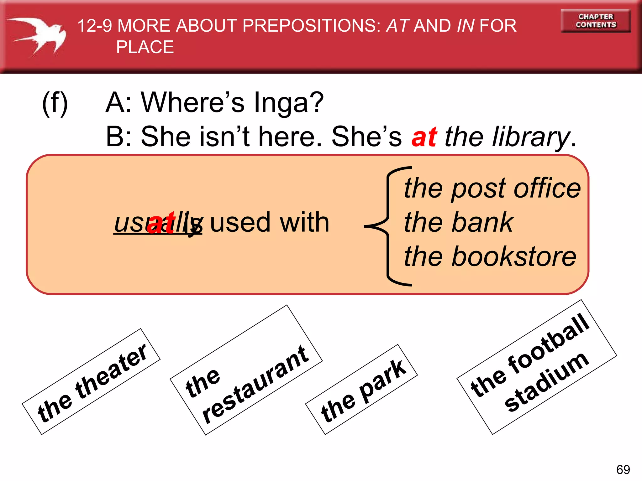used with usually at  is (f)  A: Where’s Inga? B: She isn’t here. She’s  at   the library . the post office the bank the bookstore the park the theater the  restaurant the football stadium 12-9 MORE ABOUT PREPOSITIONS:  AT  AND  IN  FOR  PLACE 