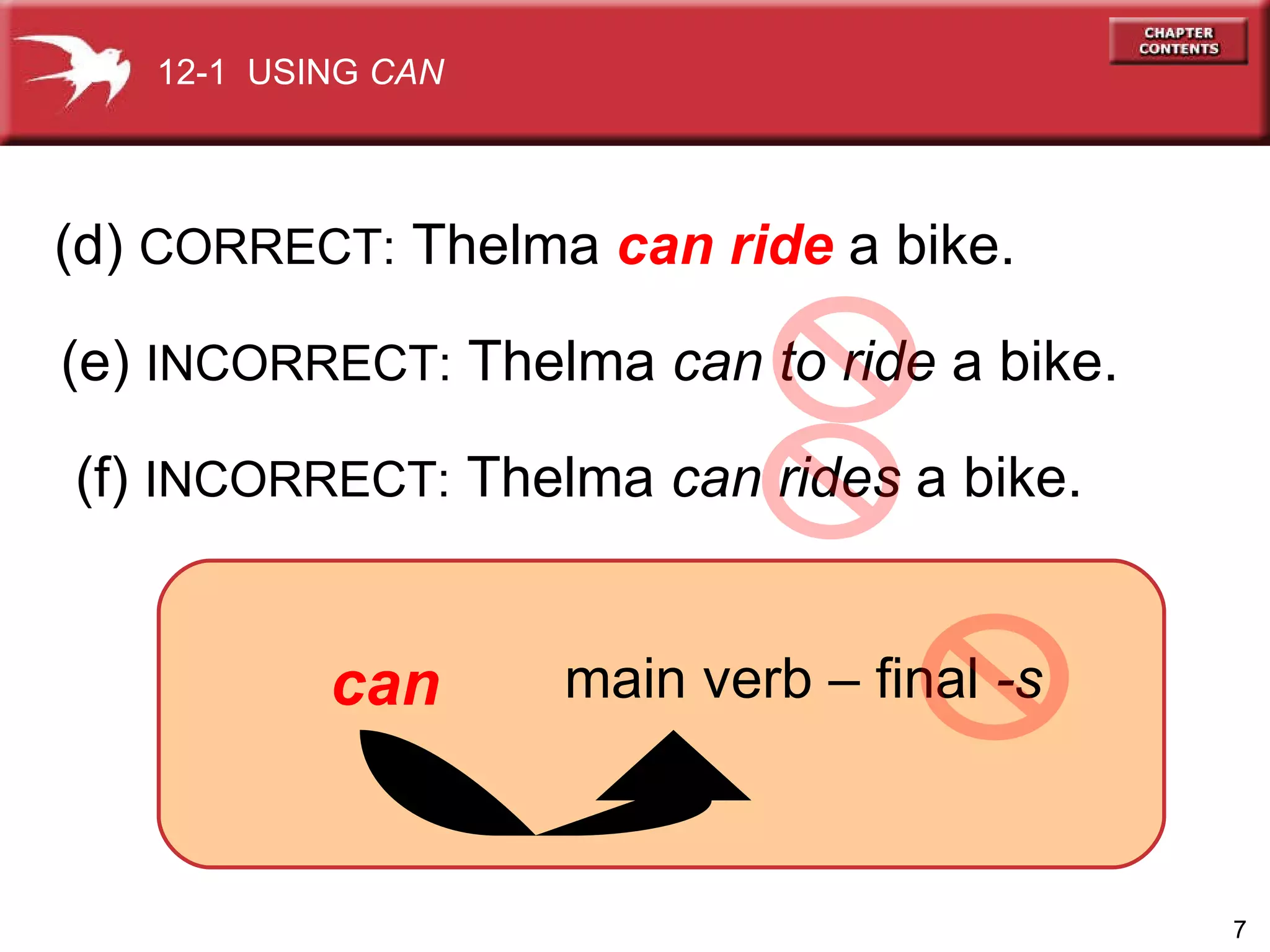 (d)  CORRECT:  Thelma  can   ride  a bike. (e)  INCORRECT:  Thelma  can to ride  a bike. (f)  INCORRECT:  Thelma  can rides  a bike. 12-1  USING  CAN main verb – final  -s can 