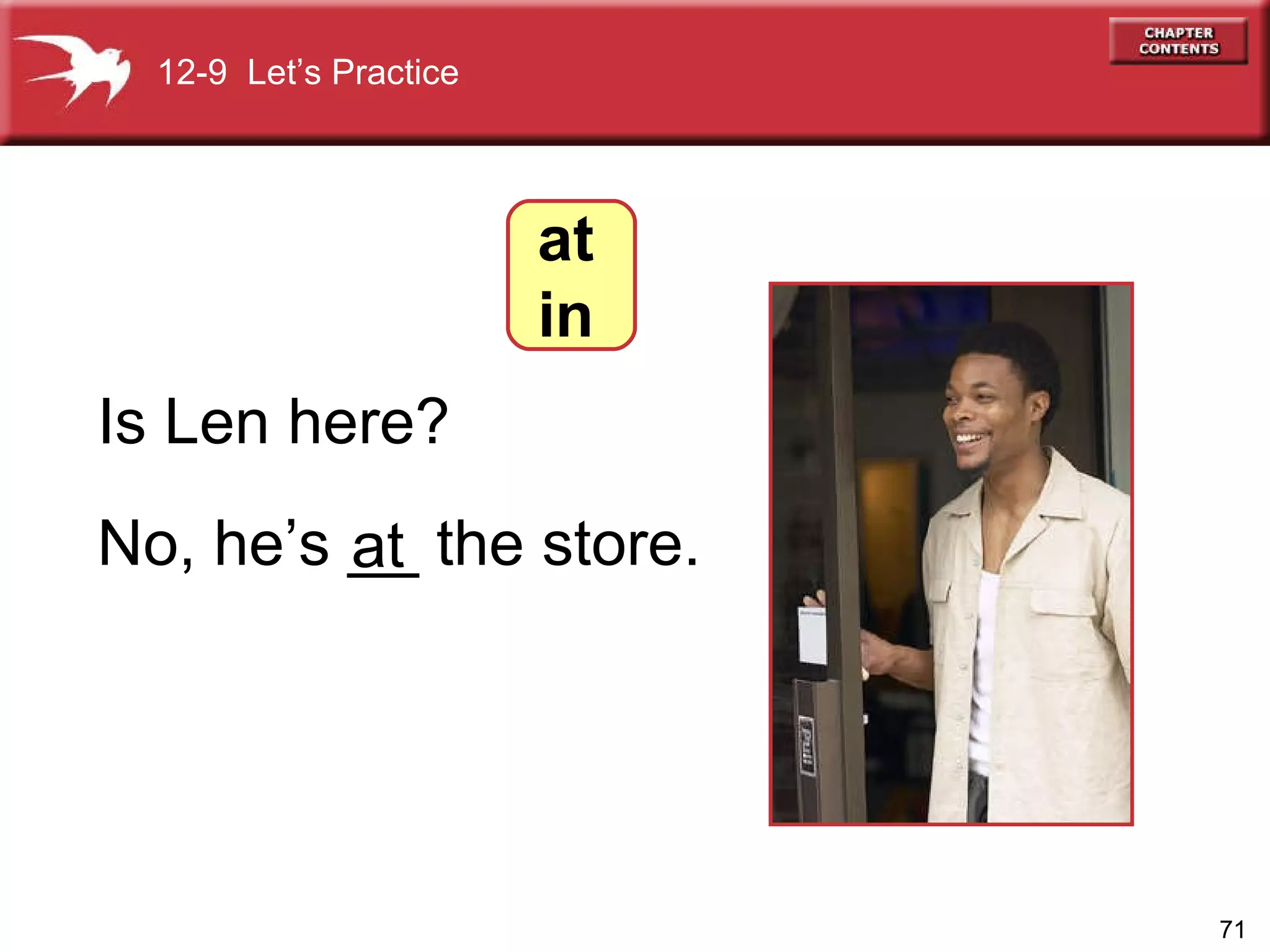 No, he’s __ the store. Is Len here? at 12-9  Let’s Practice at in 