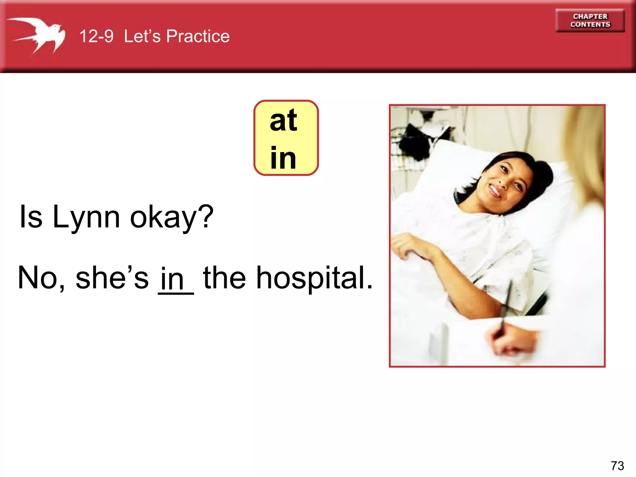 No, she’s __ the hospital. Is Lynn okay? in 12-9  Let’s Practice at in 