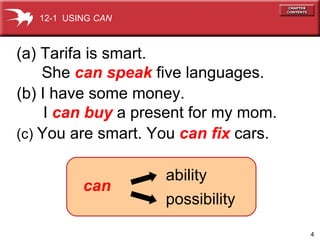 Tarifa is smart.    She  can speak  five languages. (b) I have some money.  I  can buy  a present for my mom. (c)  You are smart. You  can fix  cars. can ability possibility 12-1  USING  CAN 
